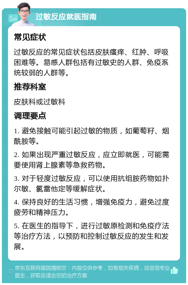 过敏反应就医指南 常见症状 过敏反应的常见症状包括皮肤瘙痒、红肿、呼吸困难等。易感人群包括有过敏史的人群、免疫系统较弱的人群等。 推荐科室 皮肤科或过敏科 调理要点 1. 避免接触可能引起过敏的物质，如葡萄籽、烟酰胺等。 2. 如果出现严重过敏反应，应立即就医，可能需要使用肾上腺素等急救药物。 3. 对于轻度过敏反应，可以使用抗组胺药物如扑尔敏、氯雷他定等缓解症状。 4. 保持良好的生活习惯，增强免疫力，避免过度疲劳和精神压力。 5. 在医生的指导下，进行过敏原检测和免疫疗法等治疗方法，以预防和控制过敏反应的发生和发展。