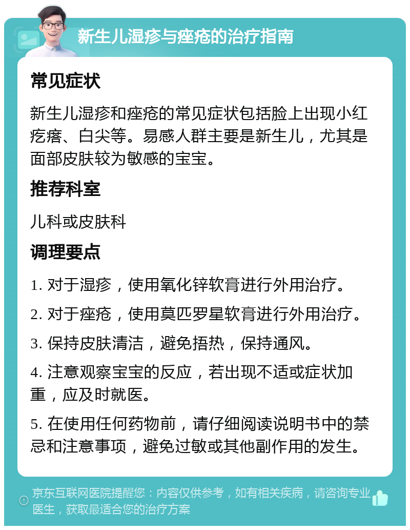 新生儿湿疹与痤疮的治疗指南 常见症状 新生儿湿疹和痤疮的常见症状包括脸上出现小红疙瘩、白尖等。易感人群主要是新生儿，尤其是面部皮肤较为敏感的宝宝。 推荐科室 儿科或皮肤科 调理要点 1. 对于湿疹，使用氧化锌软膏进行外用治疗。 2. 对于痤疮，使用莫匹罗星软膏进行外用治疗。 3. 保持皮肤清洁，避免捂热，保持通风。 4. 注意观察宝宝的反应，若出现不适或症状加重，应及时就医。 5. 在使用任何药物前，请仔细阅读说明书中的禁忌和注意事项，避免过敏或其他副作用的发生。