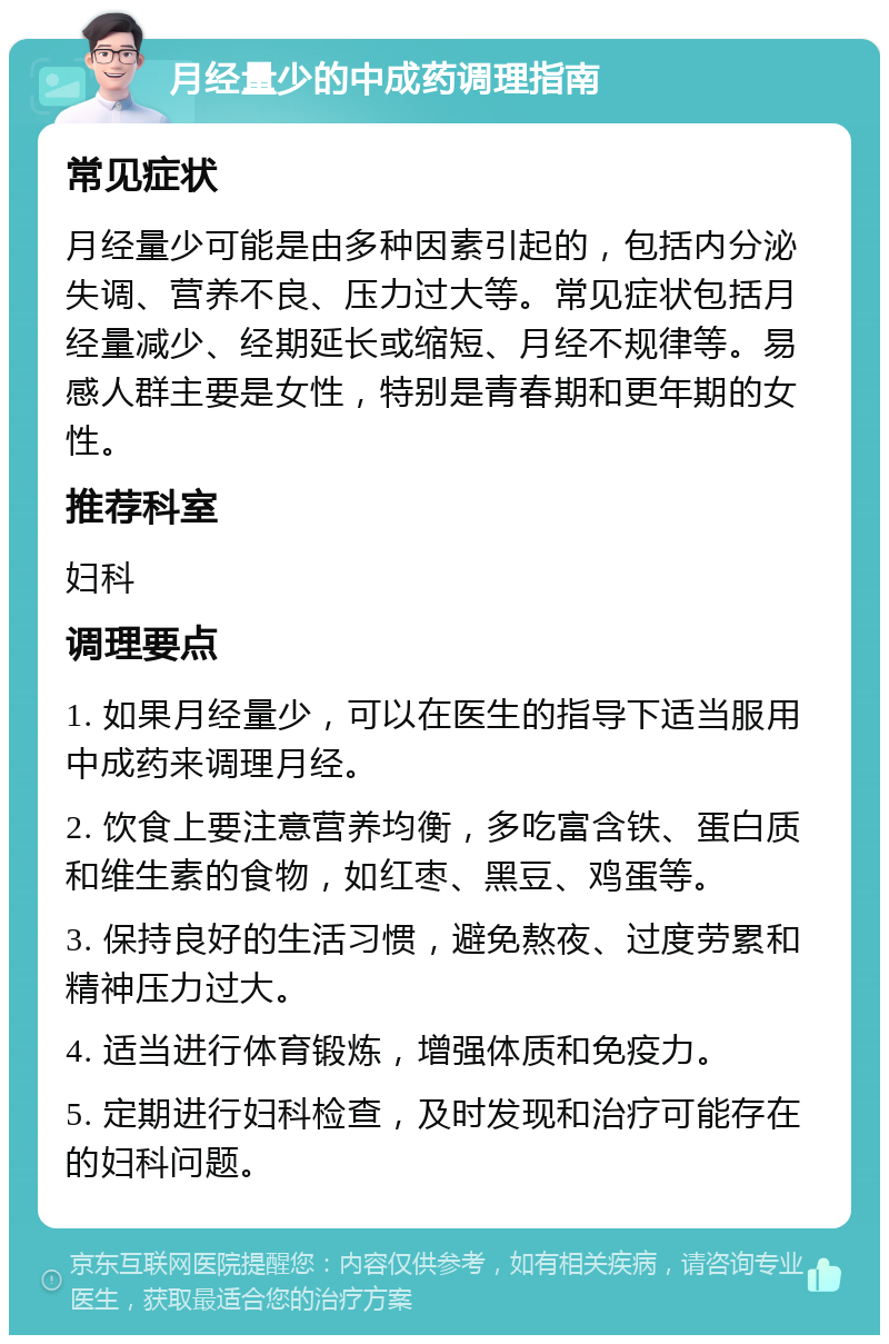 月经量少的中成药调理指南 常见症状 月经量少可能是由多种因素引起的，包括内分泌失调、营养不良、压力过大等。常见症状包括月经量减少、经期延长或缩短、月经不规律等。易感人群主要是女性，特别是青春期和更年期的女性。 推荐科室 妇科 调理要点 1. 如果月经量少，可以在医生的指导下适当服用中成药来调理月经。 2. 饮食上要注意营养均衡，多吃富含铁、蛋白质和维生素的食物，如红枣、黑豆、鸡蛋等。 3. 保持良好的生活习惯，避免熬夜、过度劳累和精神压力过大。 4. 适当进行体育锻炼，增强体质和免疫力。 5. 定期进行妇科检查，及时发现和治疗可能存在的妇科问题。