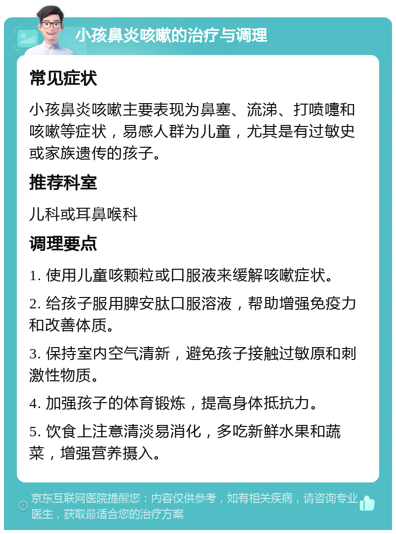 小孩鼻炎咳嗽的治疗与调理 常见症状 小孩鼻炎咳嗽主要表现为鼻塞、流涕、打喷嚏和咳嗽等症状，易感人群为儿童，尤其是有过敏史或家族遗传的孩子。 推荐科室 儿科或耳鼻喉科 调理要点 1. 使用儿童咳颗粒或口服液来缓解咳嗽症状。 2. 给孩子服用脾安肽口服溶液，帮助增强免疫力和改善体质。 3. 保持室内空气清新，避免孩子接触过敏原和刺激性物质。 4. 加强孩子的体育锻炼，提高身体抵抗力。 5. 饮食上注意清淡易消化，多吃新鲜水果和蔬菜，增强营养摄入。