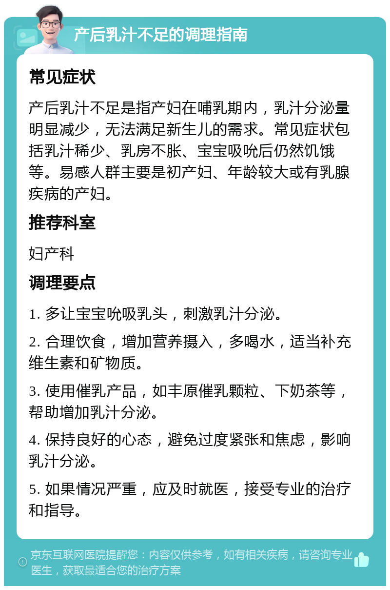 产后乳汁不足的调理指南 常见症状 产后乳汁不足是指产妇在哺乳期内，乳汁分泌量明显减少，无法满足新生儿的需求。常见症状包括乳汁稀少、乳房不胀、宝宝吸吮后仍然饥饿等。易感人群主要是初产妇、年龄较大或有乳腺疾病的产妇。 推荐科室 妇产科 调理要点 1. 多让宝宝吮吸乳头，刺激乳汁分泌。 2. 合理饮食，增加营养摄入，多喝水，适当补充维生素和矿物质。 3. 使用催乳产品，如丰原催乳颗粒、下奶茶等，帮助增加乳汁分泌。 4. 保持良好的心态，避免过度紧张和焦虑，影响乳汁分泌。 5. 如果情况严重，应及时就医，接受专业的治疗和指导。