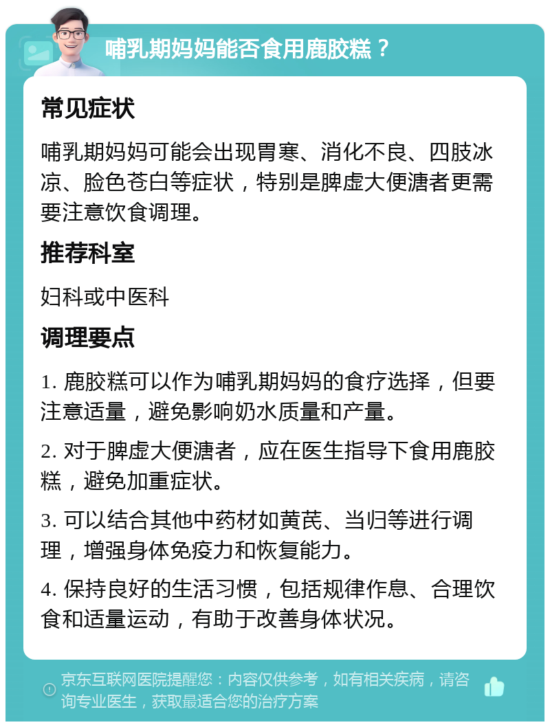 哺乳期妈妈能否食用鹿胶糕？ 常见症状 哺乳期妈妈可能会出现胃寒、消化不良、四肢冰凉、脸色苍白等症状，特别是脾虚大便溏者更需要注意饮食调理。 推荐科室 妇科或中医科 调理要点 1. 鹿胶糕可以作为哺乳期妈妈的食疗选择，但要注意适量，避免影响奶水质量和产量。 2. 对于脾虚大便溏者，应在医生指导下食用鹿胶糕，避免加重症状。 3. 可以结合其他中药材如黄芪、当归等进行调理，增强身体免疫力和恢复能力。 4. 保持良好的生活习惯，包括规律作息、合理饮食和适量运动，有助于改善身体状况。