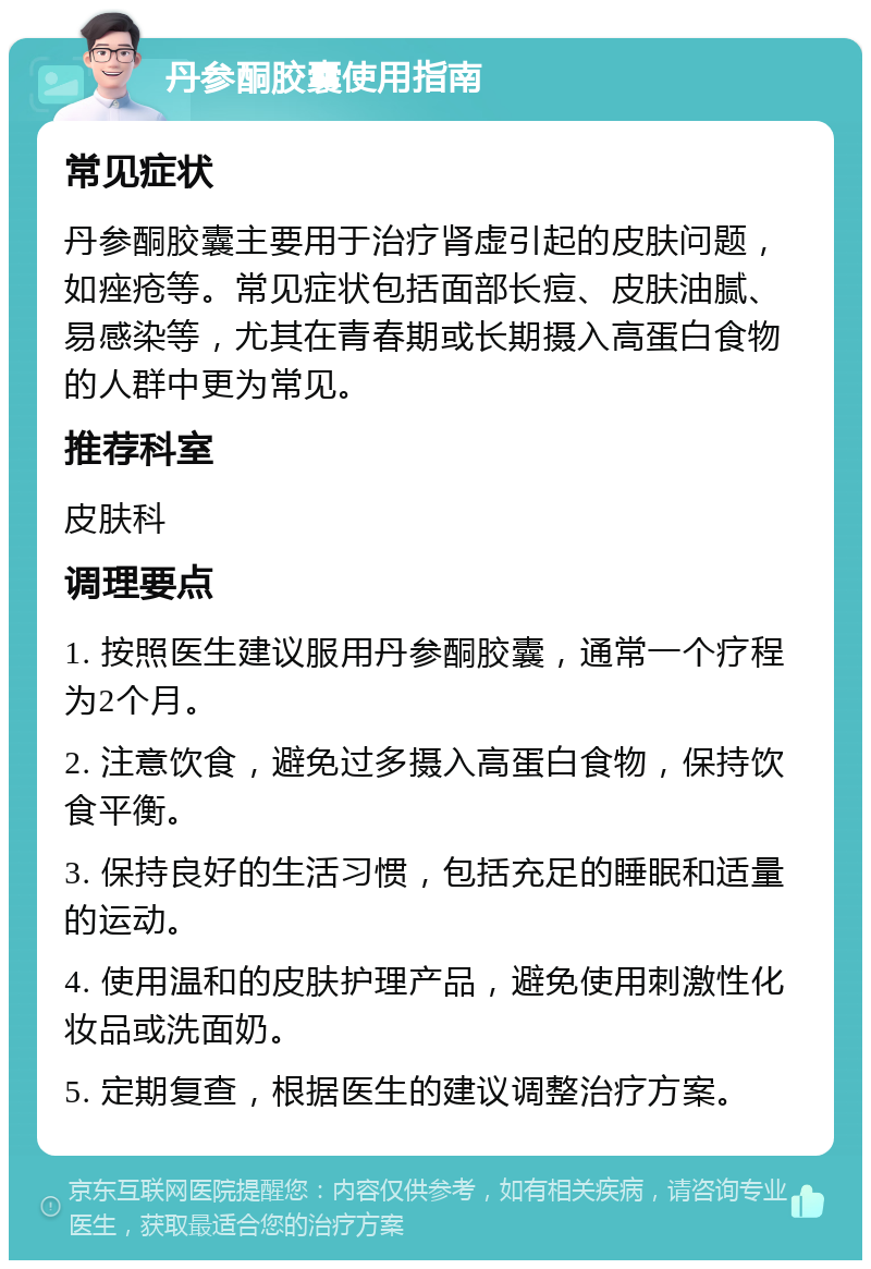 丹参酮胶囊使用指南 常见症状 丹参酮胶囊主要用于治疗肾虚引起的皮肤问题，如痤疮等。常见症状包括面部长痘、皮肤油腻、易感染等，尤其在青春期或长期摄入高蛋白食物的人群中更为常见。 推荐科室 皮肤科 调理要点 1. 按照医生建议服用丹参酮胶囊，通常一个疗程为2个月。 2. 注意饮食，避免过多摄入高蛋白食物，保持饮食平衡。 3. 保持良好的生活习惯，包括充足的睡眠和适量的运动。 4. 使用温和的皮肤护理产品，避免使用刺激性化妆品或洗面奶。 5. 定期复查，根据医生的建议调整治疗方案。