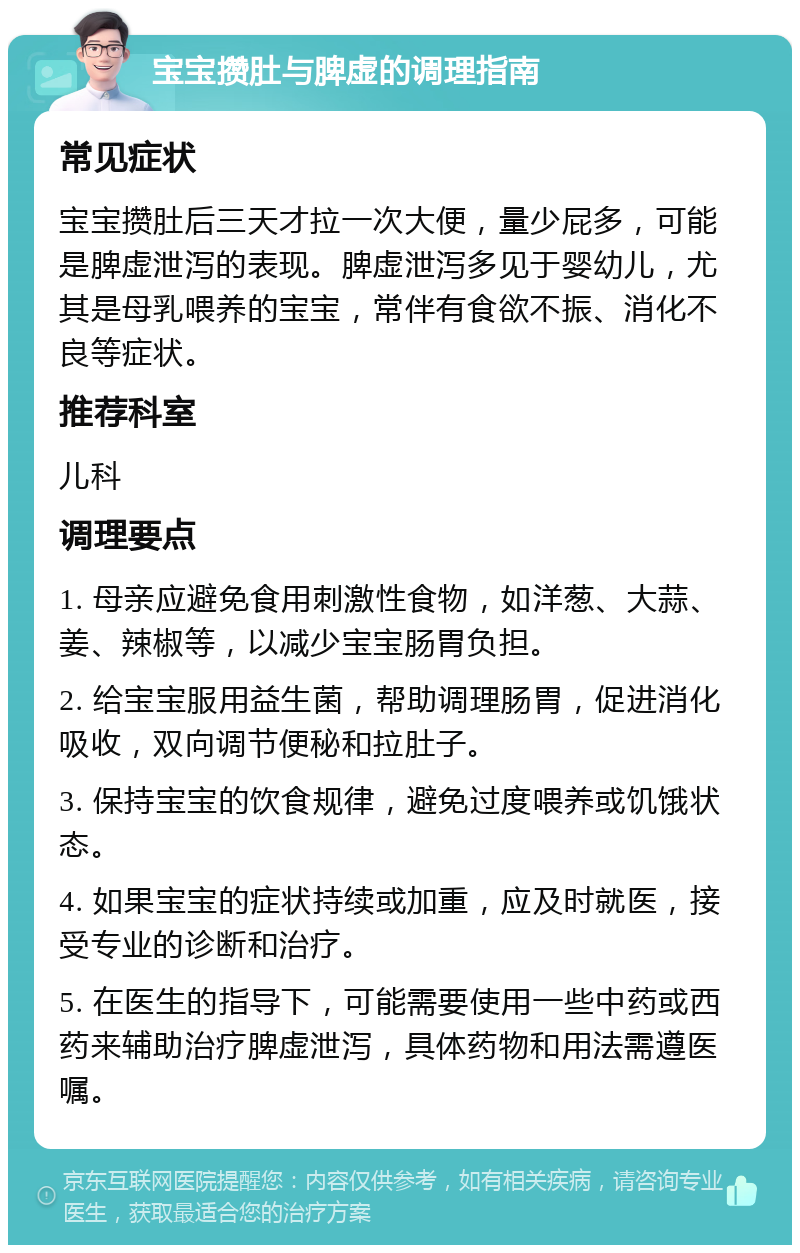 宝宝攒肚与脾虚的调理指南 常见症状 宝宝攒肚后三天才拉一次大便，量少屁多，可能是脾虚泄泻的表现。脾虚泄泻多见于婴幼儿，尤其是母乳喂养的宝宝，常伴有食欲不振、消化不良等症状。 推荐科室 儿科 调理要点 1. 母亲应避免食用刺激性食物，如洋葱、大蒜、姜、辣椒等，以减少宝宝肠胃负担。 2. 给宝宝服用益生菌，帮助调理肠胃，促进消化吸收，双向调节便秘和拉肚子。 3. 保持宝宝的饮食规律，避免过度喂养或饥饿状态。 4. 如果宝宝的症状持续或加重，应及时就医，接受专业的诊断和治疗。 5. 在医生的指导下，可能需要使用一些中药或西药来辅助治疗脾虚泄泻，具体药物和用法需遵医嘱。