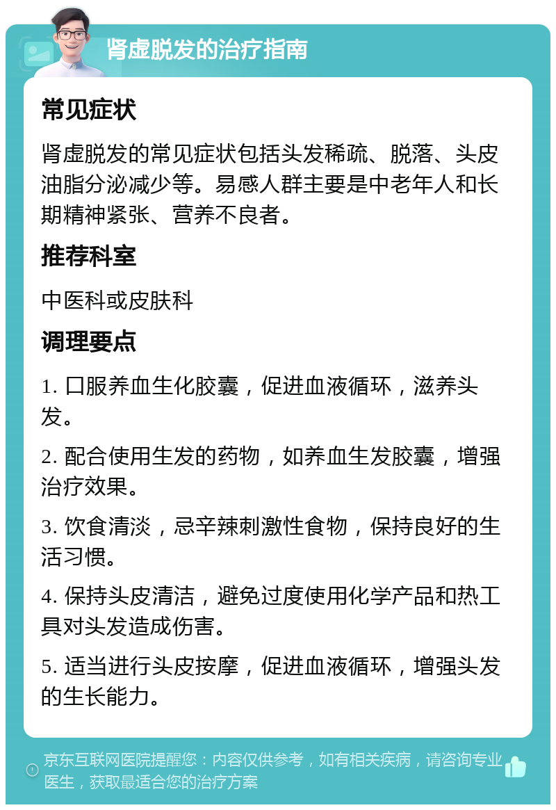 肾虚脱发的治疗指南 常见症状 肾虚脱发的常见症状包括头发稀疏、脱落、头皮油脂分泌减少等。易感人群主要是中老年人和长期精神紧张、营养不良者。 推荐科室 中医科或皮肤科 调理要点 1. 口服养血生化胶囊，促进血液循环，滋养头发。 2. 配合使用生发的药物，如养血生发胶囊，增强治疗效果。 3. 饮食清淡，忌辛辣刺激性食物，保持良好的生活习惯。 4. 保持头皮清洁，避免过度使用化学产品和热工具对头发造成伤害。 5. 适当进行头皮按摩，促进血液循环，增强头发的生长能力。