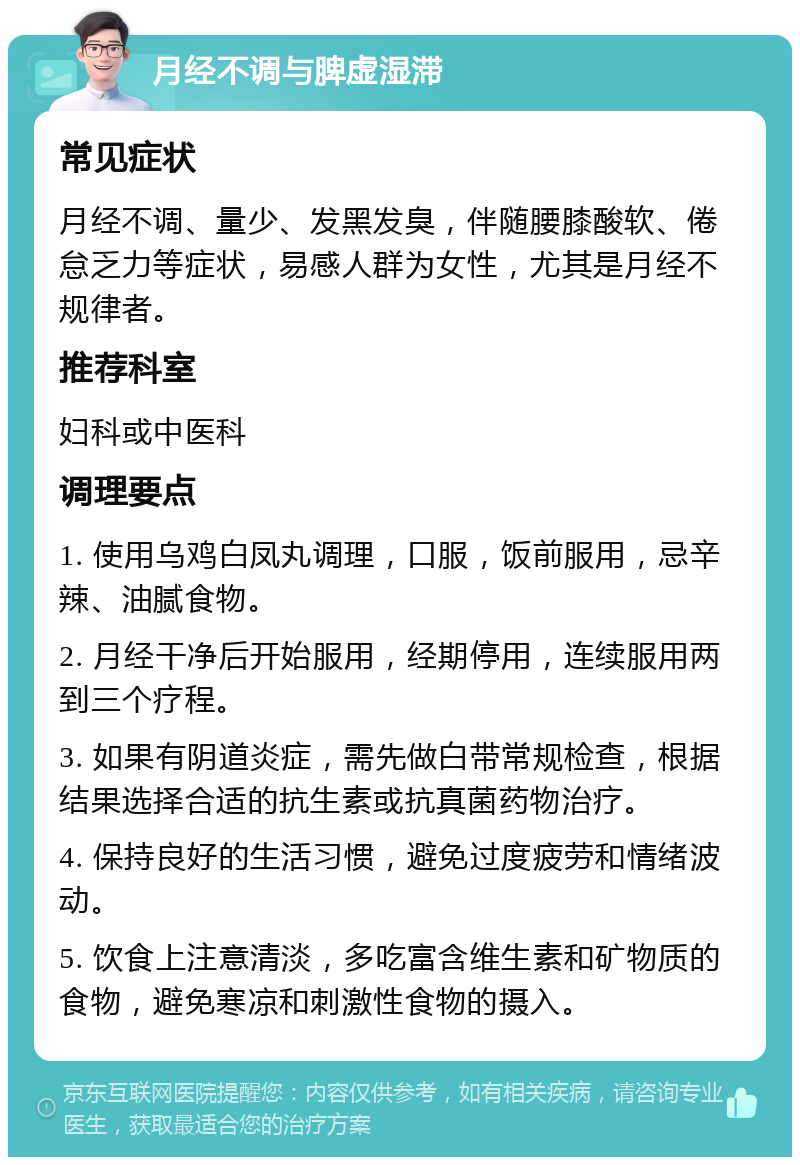 月经不调与脾虚湿滞 常见症状 月经不调、量少、发黑发臭，伴随腰膝酸软、倦怠乏力等症状，易感人群为女性，尤其是月经不规律者。 推荐科室 妇科或中医科 调理要点 1. 使用乌鸡白凤丸调理，口服，饭前服用，忌辛辣、油腻食物。 2. 月经干净后开始服用，经期停用，连续服用两到三个疗程。 3. 如果有阴道炎症，需先做白带常规检查，根据结果选择合适的抗生素或抗真菌药物治疗。 4. 保持良好的生活习惯，避免过度疲劳和情绪波动。 5. 饮食上注意清淡，多吃富含维生素和矿物质的食物，避免寒凉和刺激性食物的摄入。