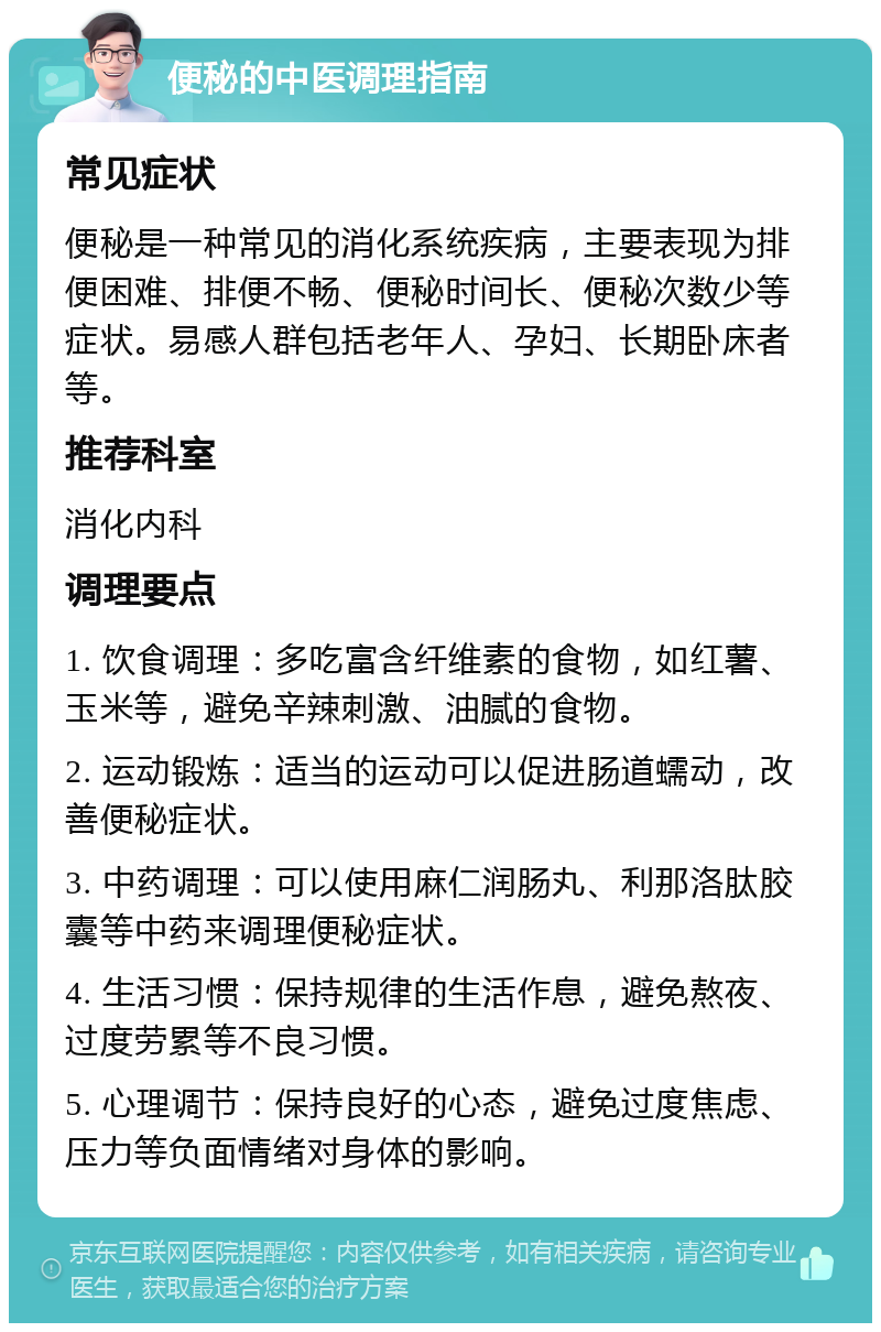 便秘的中医调理指南 常见症状 便秘是一种常见的消化系统疾病，主要表现为排便困难、排便不畅、便秘时间长、便秘次数少等症状。易感人群包括老年人、孕妇、长期卧床者等。 推荐科室 消化内科 调理要点 1. 饮食调理：多吃富含纤维素的食物，如红薯、玉米等，避免辛辣刺激、油腻的食物。 2. 运动锻炼：适当的运动可以促进肠道蠕动，改善便秘症状。 3. 中药调理：可以使用麻仁润肠丸、利那洛肽胶囊等中药来调理便秘症状。 4. 生活习惯：保持规律的生活作息，避免熬夜、过度劳累等不良习惯。 5. 心理调节：保持良好的心态，避免过度焦虑、压力等负面情绪对身体的影响。