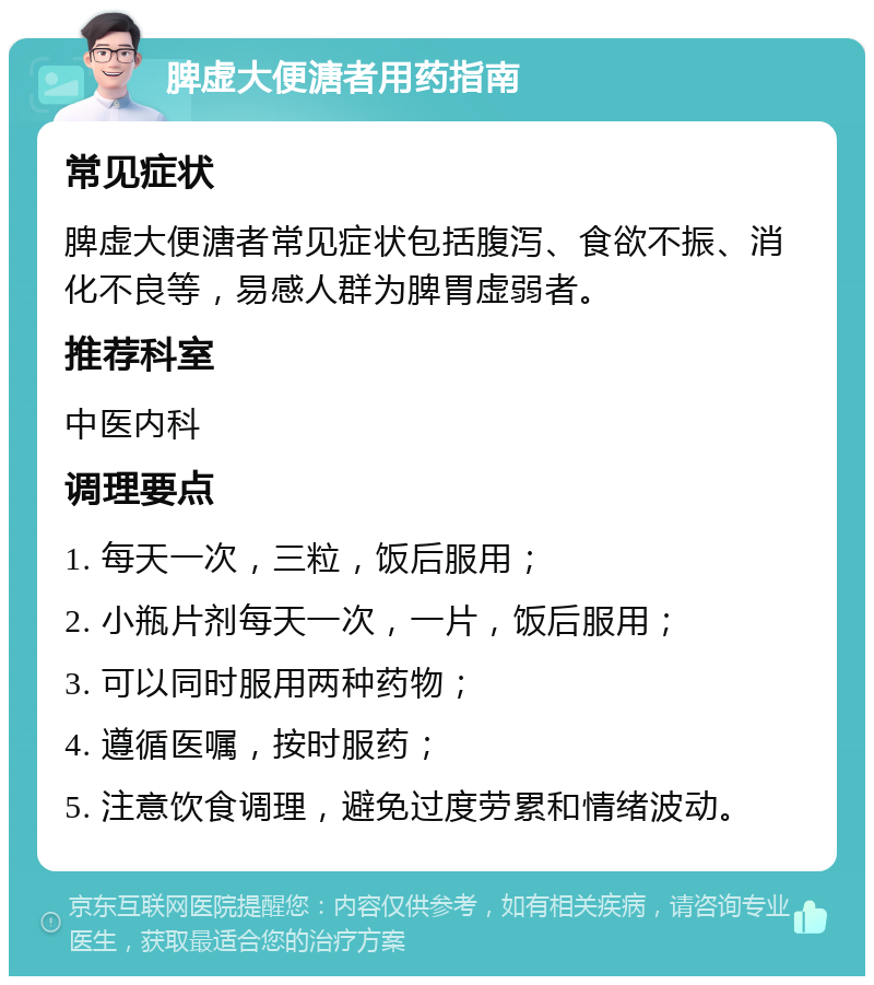 脾虚大便溏者用药指南 常见症状 脾虚大便溏者常见症状包括腹泻、食欲不振、消化不良等，易感人群为脾胃虚弱者。 推荐科室 中医内科 调理要点 1. 每天一次，三粒，饭后服用； 2. 小瓶片剂每天一次，一片，饭后服用； 3. 可以同时服用两种药物； 4. 遵循医嘱，按时服药； 5. 注意饮食调理，避免过度劳累和情绪波动。