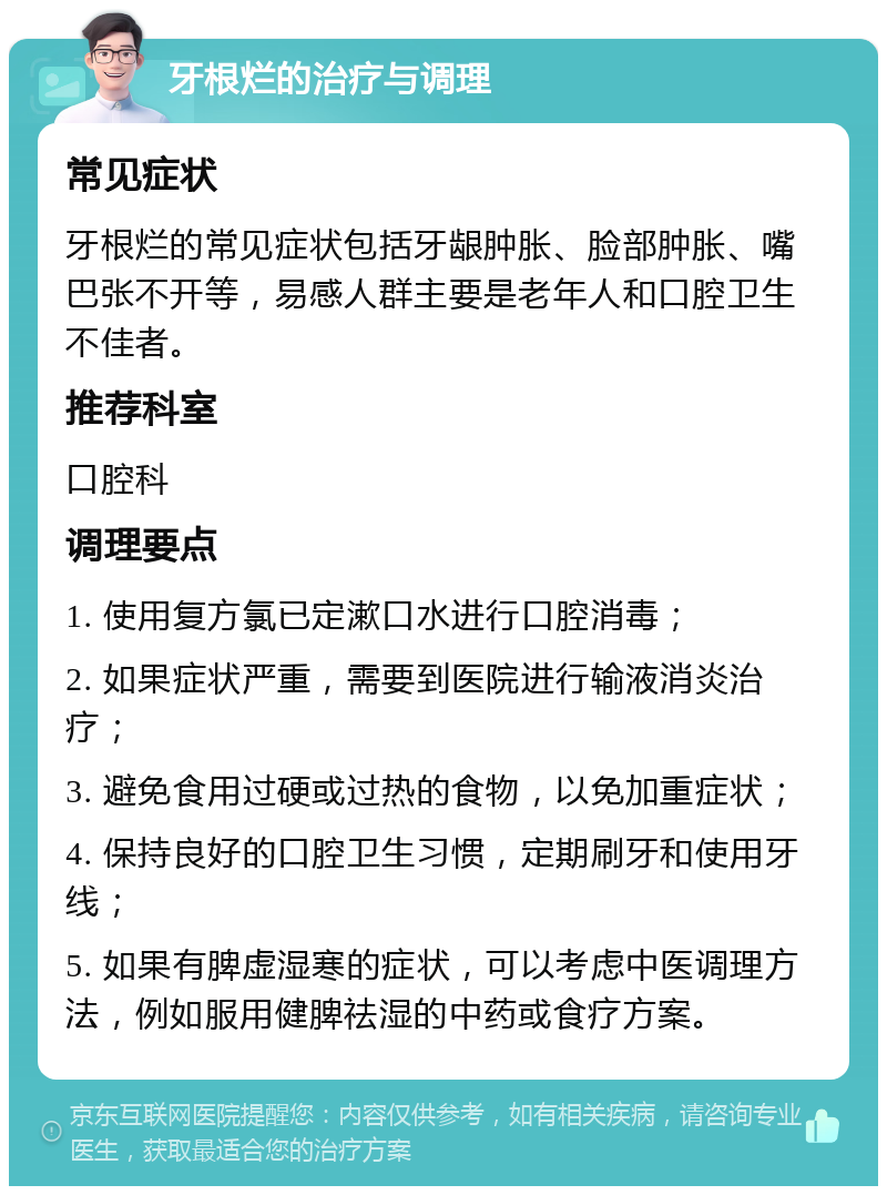 牙根烂的治疗与调理 常见症状 牙根烂的常见症状包括牙龈肿胀、脸部肿胀、嘴巴张不开等，易感人群主要是老年人和口腔卫生不佳者。 推荐科室 口腔科 调理要点 1. 使用复方氯已定漱口水进行口腔消毒； 2. 如果症状严重，需要到医院进行输液消炎治疗； 3. 避免食用过硬或过热的食物，以免加重症状； 4. 保持良好的口腔卫生习惯，定期刷牙和使用牙线； 5. 如果有脾虚湿寒的症状，可以考虑中医调理方法，例如服用健脾祛湿的中药或食疗方案。