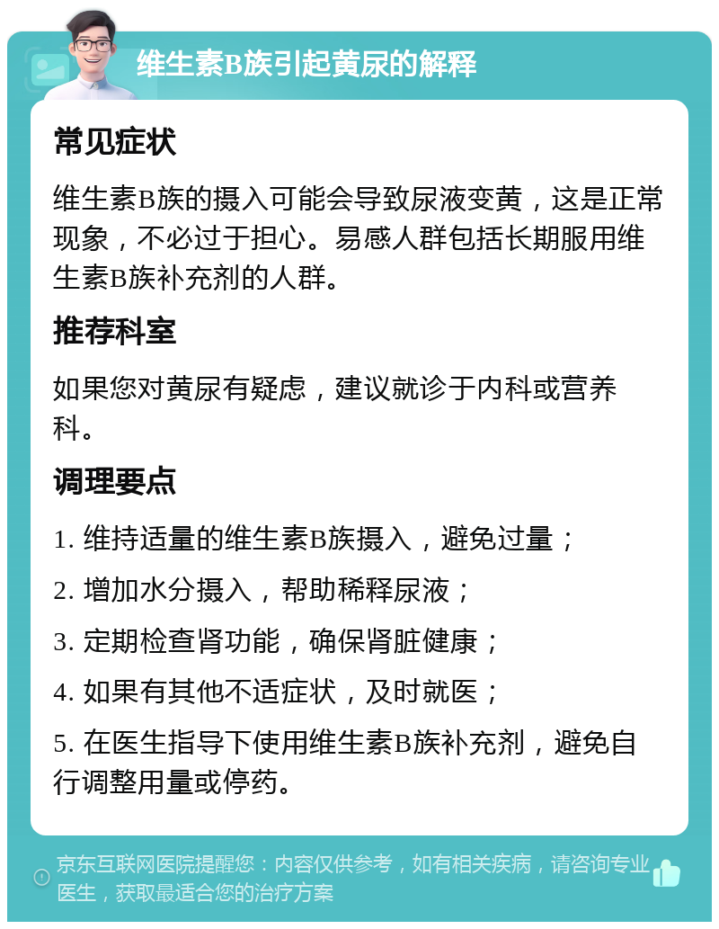 维生素B族引起黄尿的解释 常见症状 维生素B族的摄入可能会导致尿液变黄，这是正常现象，不必过于担心。易感人群包括长期服用维生素B族补充剂的人群。 推荐科室 如果您对黄尿有疑虑，建议就诊于内科或营养科。 调理要点 1. 维持适量的维生素B族摄入，避免过量； 2. 增加水分摄入，帮助稀释尿液； 3. 定期检查肾功能，确保肾脏健康； 4. 如果有其他不适症状，及时就医； 5. 在医生指导下使用维生素B族补充剂，避免自行调整用量或停药。