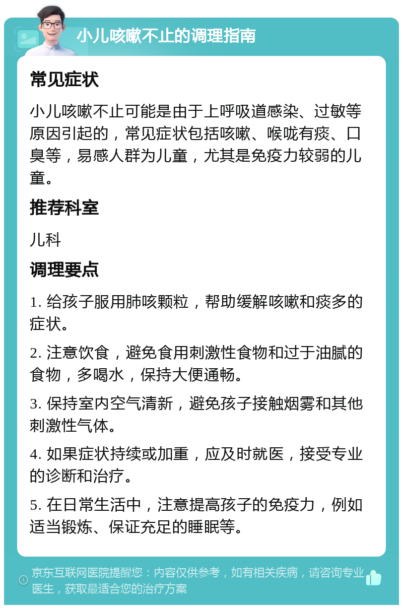 小儿咳嗽不止的调理指南 常见症状 小儿咳嗽不止可能是由于上呼吸道感染、过敏等原因引起的，常见症状包括咳嗽、喉咙有痰、口臭等，易感人群为儿童，尤其是免疫力较弱的儿童。 推荐科室 儿科 调理要点 1. 给孩子服用肺咳颗粒，帮助缓解咳嗽和痰多的症状。 2. 注意饮食，避免食用刺激性食物和过于油腻的食物，多喝水，保持大便通畅。 3. 保持室内空气清新，避免孩子接触烟雾和其他刺激性气体。 4. 如果症状持续或加重，应及时就医，接受专业的诊断和治疗。 5. 在日常生活中，注意提高孩子的免疫力，例如适当锻炼、保证充足的睡眠等。