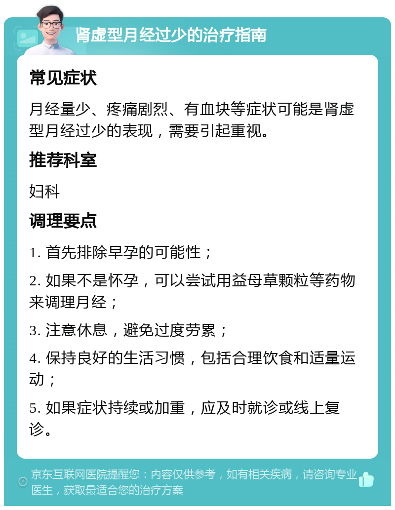 肾虚型月经过少的治疗指南 常见症状 月经量少、疼痛剧烈、有血块等症状可能是肾虚型月经过少的表现，需要引起重视。 推荐科室 妇科 调理要点 1. 首先排除早孕的可能性； 2. 如果不是怀孕，可以尝试用益母草颗粒等药物来调理月经； 3. 注意休息，避免过度劳累； 4. 保持良好的生活习惯，包括合理饮食和适量运动； 5. 如果症状持续或加重，应及时就诊或线上复诊。