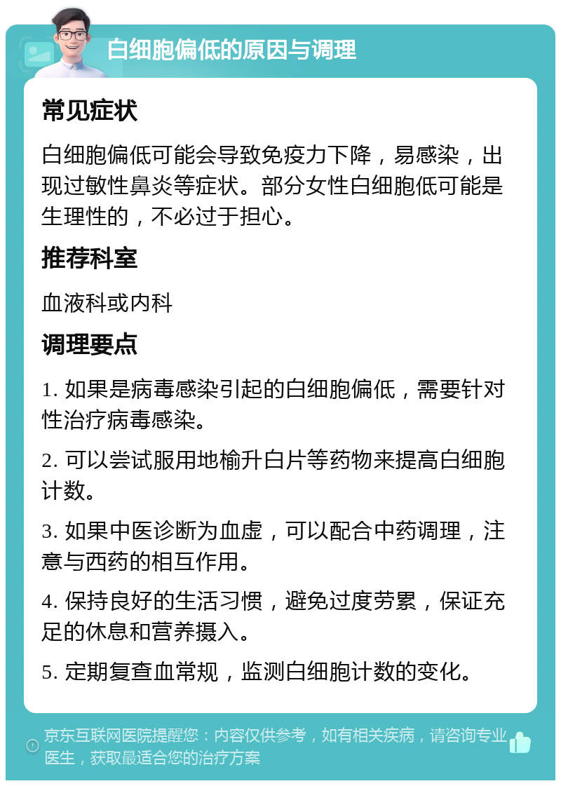 白细胞偏低的原因与调理 常见症状 白细胞偏低可能会导致免疫力下降，易感染，出现过敏性鼻炎等症状。部分女性白细胞低可能是生理性的，不必过于担心。 推荐科室 血液科或内科 调理要点 1. 如果是病毒感染引起的白细胞偏低，需要针对性治疗病毒感染。 2. 可以尝试服用地榆升白片等药物来提高白细胞计数。 3. 如果中医诊断为血虚，可以配合中药调理，注意与西药的相互作用。 4. 保持良好的生活习惯，避免过度劳累，保证充足的休息和营养摄入。 5. 定期复查血常规，监测白细胞计数的变化。