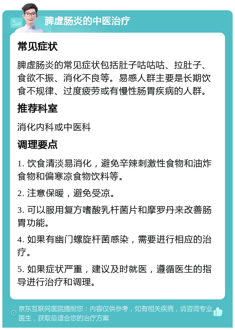 脾虚肠炎的中医治疗 常见症状 脾虚肠炎的常见症状包括肚子咕咕咕、拉肚子、食欲不振、消化不良等。易感人群主要是长期饮食不规律、过度疲劳或有慢性肠胃疾病的人群。 推荐科室 消化内科或中医科 调理要点 1. 饮食清淡易消化，避免辛辣刺激性食物和油炸食物和偏寒凉食物饮料等。 2. 注意保暖，避免受凉。 3. 可以服用复方嗜酸乳杆菌片和摩罗丹来改善肠胃功能。 4. 如果有幽门螺旋杆菌感染，需要进行相应的治疗。 5. 如果症状严重，建议及时就医，遵循医生的指导进行治疗和调理。