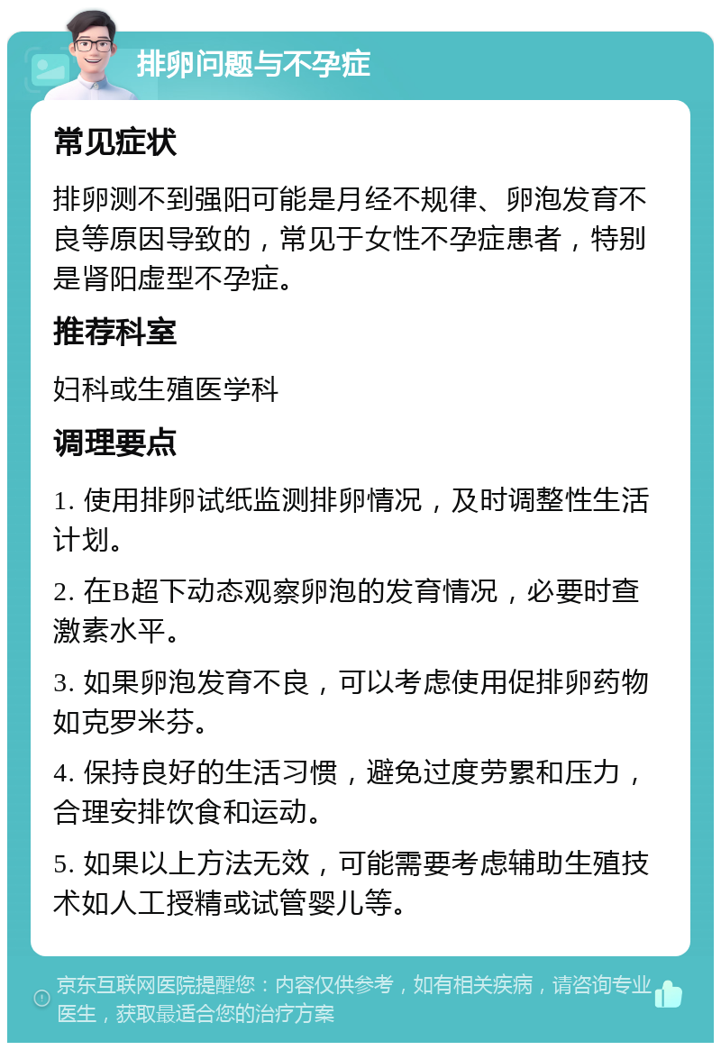 排卵问题与不孕症 常见症状 排卵测不到强阳可能是月经不规律、卵泡发育不良等原因导致的，常见于女性不孕症患者，特别是肾阳虚型不孕症。 推荐科室 妇科或生殖医学科 调理要点 1. 使用排卵试纸监测排卵情况，及时调整性生活计划。 2. 在B超下动态观察卵泡的发育情况，必要时查激素水平。 3. 如果卵泡发育不良，可以考虑使用促排卵药物如克罗米芬。 4. 保持良好的生活习惯，避免过度劳累和压力，合理安排饮食和运动。 5. 如果以上方法无效，可能需要考虑辅助生殖技术如人工授精或试管婴儿等。