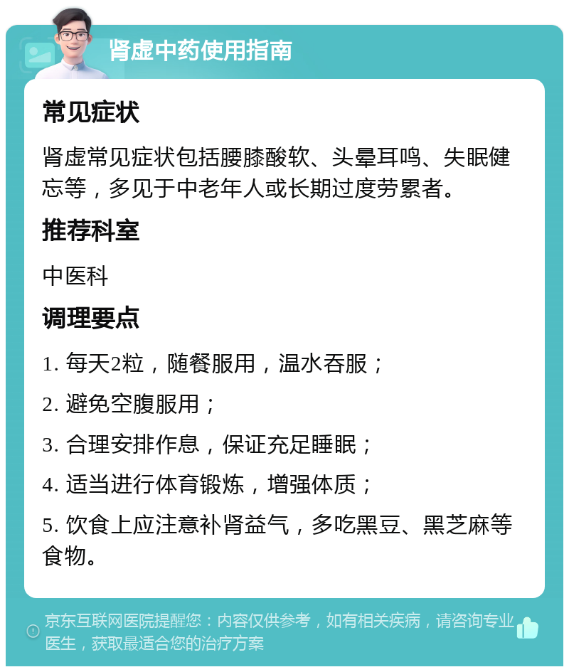 肾虚中药使用指南 常见症状 肾虚常见症状包括腰膝酸软、头晕耳鸣、失眠健忘等，多见于中老年人或长期过度劳累者。 推荐科室 中医科 调理要点 1. 每天2粒，随餐服用，温水吞服； 2. 避免空腹服用； 3. 合理安排作息，保证充足睡眠； 4. 适当进行体育锻炼，增强体质； 5. 饮食上应注意补肾益气，多吃黑豆、黑芝麻等食物。