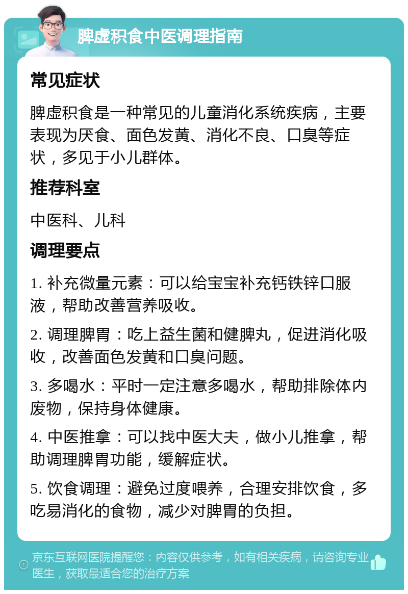 脾虚积食中医调理指南 常见症状 脾虚积食是一种常见的儿童消化系统疾病，主要表现为厌食、面色发黄、消化不良、口臭等症状，多见于小儿群体。 推荐科室 中医科、儿科 调理要点 1. 补充微量元素：可以给宝宝补充钙铁锌口服液，帮助改善营养吸收。 2. 调理脾胃：吃上益生菌和健脾丸，促进消化吸收，改善面色发黄和口臭问题。 3. 多喝水：平时一定注意多喝水，帮助排除体内废物，保持身体健康。 4. 中医推拿：可以找中医大夫，做小儿推拿，帮助调理脾胃功能，缓解症状。 5. 饮食调理：避免过度喂养，合理安排饮食，多吃易消化的食物，减少对脾胃的负担。