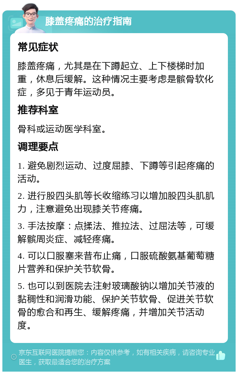 膝盖疼痛的治疗指南 常见症状 膝盖疼痛，尤其是在下蹲起立、上下楼梯时加重，休息后缓解。这种情况主要考虑是髌骨软化症，多见于青年运动员。 推荐科室 骨科或运动医学科室。 调理要点 1. 避免剧烈运动、过度屈膝、下蹲等引起疼痛的活动。 2. 进行股四头肌等长收缩练习以增加股四头肌肌力，注意避免出现膝关节疼痛。 3. 手法按摩：点揉法、推拉法、过屈法等，可缓解髌周炎症、减轻疼痛。 4. 可以口服塞来昔布止痛，口服硫酸氨基葡萄糖片营养和保护关节软骨。 5. 也可以到医院去注射玻璃酸钠以增加关节液的黏稠性和润滑功能、保护关节软骨、促进关节软骨的愈合和再生、缓解疼痛，并增加关节活动度。