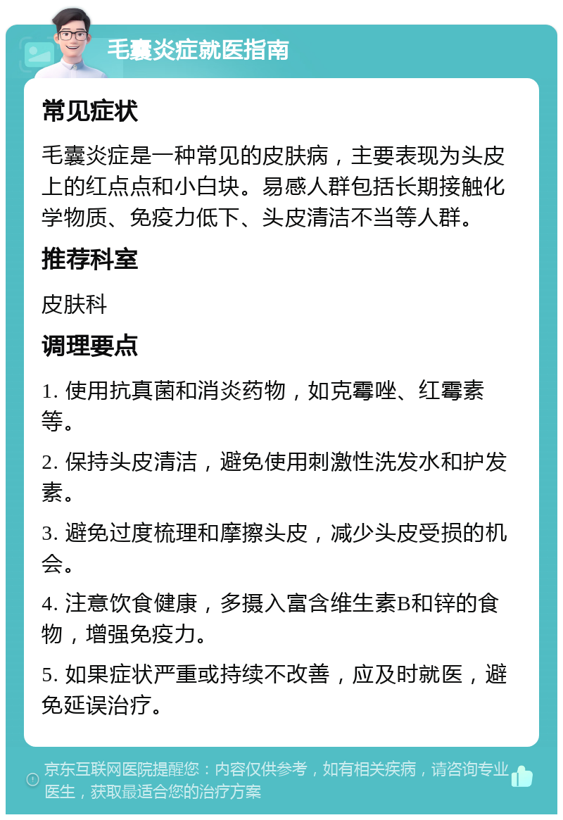 毛囊炎症就医指南 常见症状 毛囊炎症是一种常见的皮肤病，主要表现为头皮上的红点点和小白块。易感人群包括长期接触化学物质、免疫力低下、头皮清洁不当等人群。 推荐科室 皮肤科 调理要点 1. 使用抗真菌和消炎药物，如克霉唑、红霉素等。 2. 保持头皮清洁，避免使用刺激性洗发水和护发素。 3. 避免过度梳理和摩擦头皮，减少头皮受损的机会。 4. 注意饮食健康，多摄入富含维生素B和锌的食物，增强免疫力。 5. 如果症状严重或持续不改善，应及时就医，避免延误治疗。