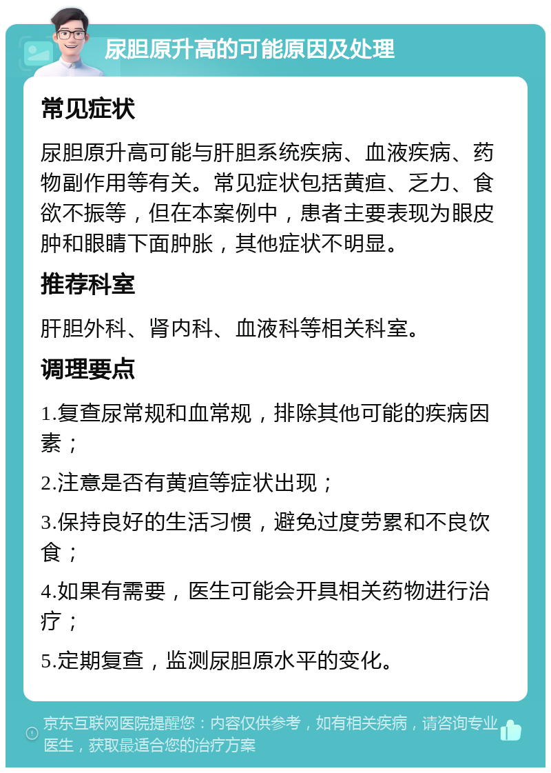 尿胆原升高的可能原因及处理 常见症状 尿胆原升高可能与肝胆系统疾病、血液疾病、药物副作用等有关。常见症状包括黄疸、乏力、食欲不振等，但在本案例中，患者主要表现为眼皮肿和眼睛下面肿胀，其他症状不明显。 推荐科室 肝胆外科、肾内科、血液科等相关科室。 调理要点 1.复查尿常规和血常规，排除其他可能的疾病因素； 2.注意是否有黄疸等症状出现； 3.保持良好的生活习惯，避免过度劳累和不良饮食； 4.如果有需要，医生可能会开具相关药物进行治疗； 5.定期复查，监测尿胆原水平的变化。