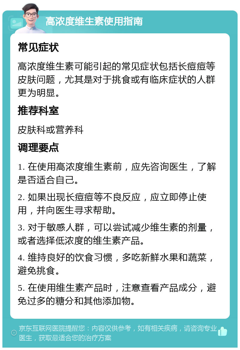 高浓度维生素使用指南 常见症状 高浓度维生素可能引起的常见症状包括长痘痘等皮肤问题，尤其是对于挑食或有临床症状的人群更为明显。 推荐科室 皮肤科或营养科 调理要点 1. 在使用高浓度维生素前，应先咨询医生，了解是否适合自己。 2. 如果出现长痘痘等不良反应，应立即停止使用，并向医生寻求帮助。 3. 对于敏感人群，可以尝试减少维生素的剂量，或者选择低浓度的维生素产品。 4. 维持良好的饮食习惯，多吃新鲜水果和蔬菜，避免挑食。 5. 在使用维生素产品时，注意查看产品成分，避免过多的糖分和其他添加物。