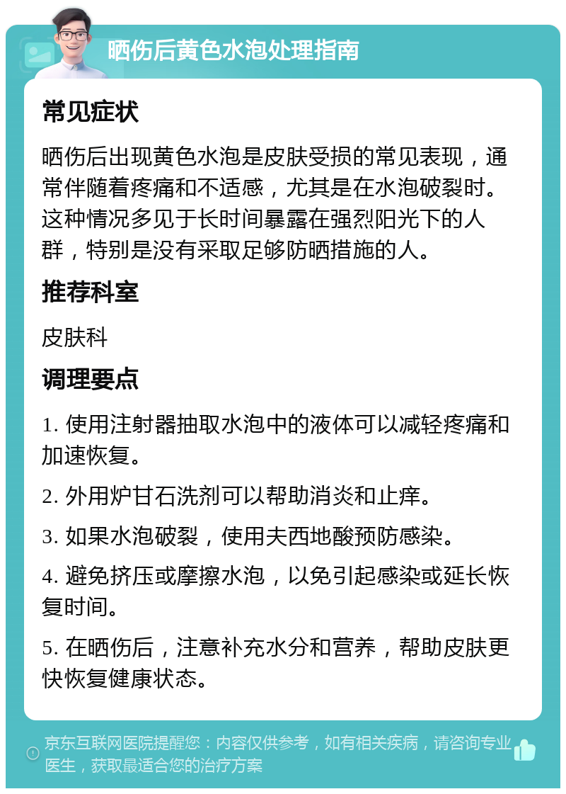 晒伤后黄色水泡处理指南 常见症状 晒伤后出现黄色水泡是皮肤受损的常见表现，通常伴随着疼痛和不适感，尤其是在水泡破裂时。这种情况多见于长时间暴露在强烈阳光下的人群，特别是没有采取足够防晒措施的人。 推荐科室 皮肤科 调理要点 1. 使用注射器抽取水泡中的液体可以减轻疼痛和加速恢复。 2. 外用炉甘石洗剂可以帮助消炎和止痒。 3. 如果水泡破裂，使用夫西地酸预防感染。 4. 避免挤压或摩擦水泡，以免引起感染或延长恢复时间。 5. 在晒伤后，注意补充水分和营养，帮助皮肤更快恢复健康状态。