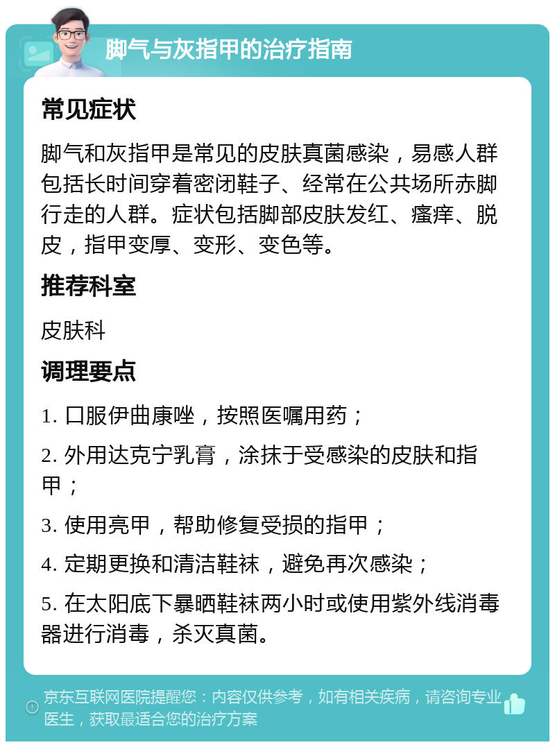 脚气与灰指甲的治疗指南 常见症状 脚气和灰指甲是常见的皮肤真菌感染，易感人群包括长时间穿着密闭鞋子、经常在公共场所赤脚行走的人群。症状包括脚部皮肤发红、瘙痒、脱皮，指甲变厚、变形、变色等。 推荐科室 皮肤科 调理要点 1. 口服伊曲康唑，按照医嘱用药； 2. 外用达克宁乳膏，涂抹于受感染的皮肤和指甲； 3. 使用亮甲，帮助修复受损的指甲； 4. 定期更换和清洁鞋袜，避免再次感染； 5. 在太阳底下暴晒鞋袜两小时或使用紫外线消毒器进行消毒，杀灭真菌。