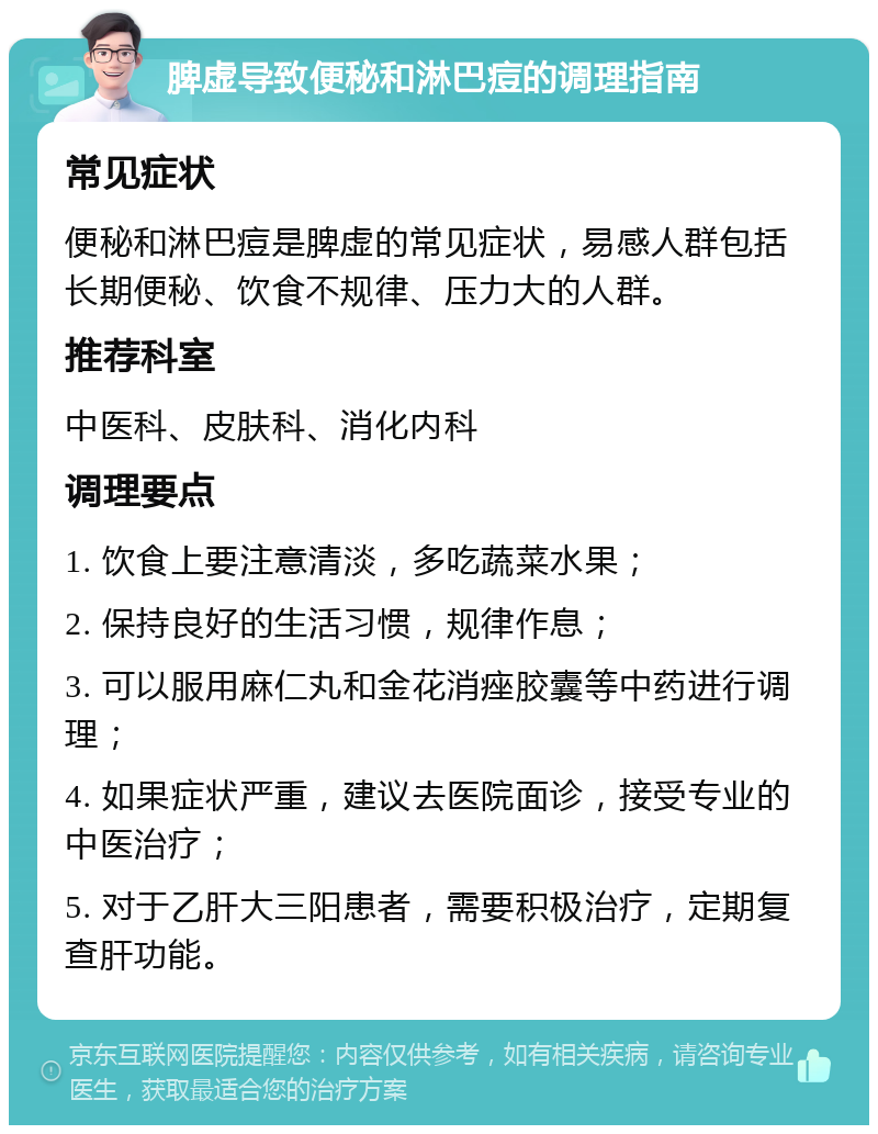 脾虚导致便秘和淋巴痘的调理指南 常见症状 便秘和淋巴痘是脾虚的常见症状，易感人群包括长期便秘、饮食不规律、压力大的人群。 推荐科室 中医科、皮肤科、消化内科 调理要点 1. 饮食上要注意清淡，多吃蔬菜水果； 2. 保持良好的生活习惯，规律作息； 3. 可以服用麻仁丸和金花消痤胶囊等中药进行调理； 4. 如果症状严重，建议去医院面诊，接受专业的中医治疗； 5. 对于乙肝大三阳患者，需要积极治疗，定期复查肝功能。