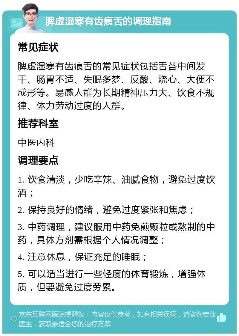 脾虚湿寒有齿痕舌的调理指南 常见症状 脾虚湿寒有齿痕舌的常见症状包括舌苔中间发干、肠胃不适、失眠多梦、反酸、烧心、大便不成形等。易感人群为长期精神压力大、饮食不规律、体力劳动过度的人群。 推荐科室 中医内科 调理要点 1. 饮食清淡，少吃辛辣、油腻食物，避免过度饮酒； 2. 保持良好的情绪，避免过度紧张和焦虑； 3. 中药调理，建议服用中药免煎颗粒或熬制的中药，具体方剂需根据个人情况调整； 4. 注意休息，保证充足的睡眠； 5. 可以适当进行一些轻度的体育锻炼，增强体质，但要避免过度劳累。