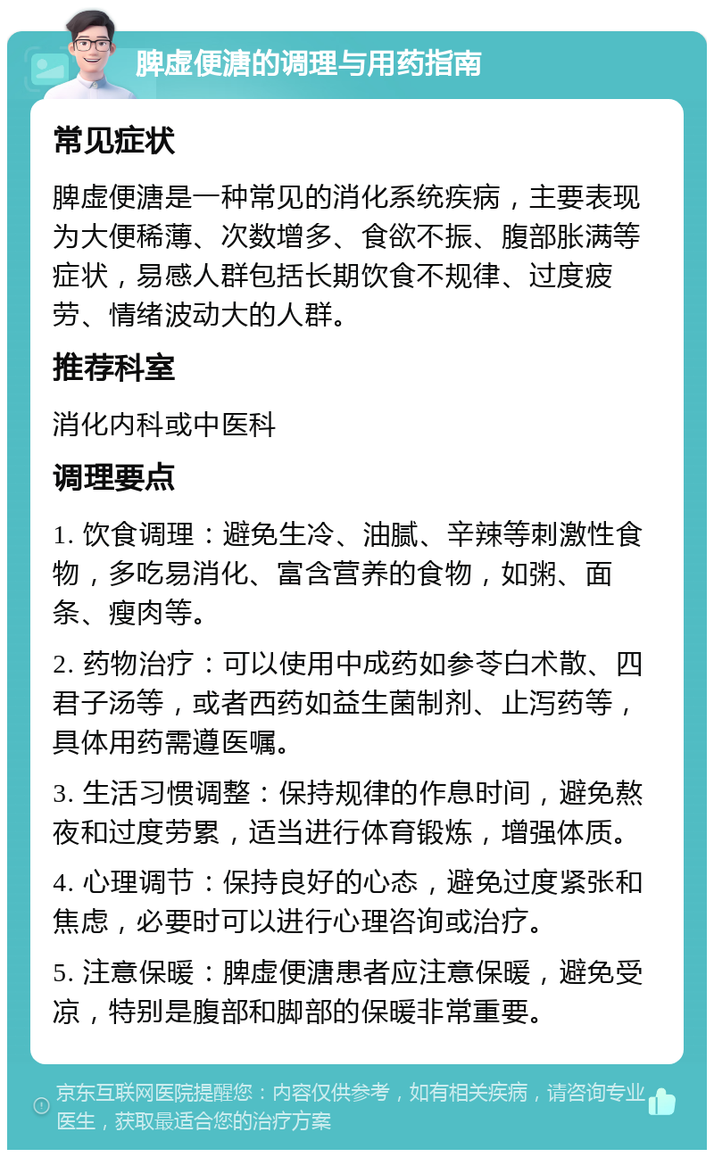 脾虚便溏的调理与用药指南 常见症状 脾虚便溏是一种常见的消化系统疾病，主要表现为大便稀薄、次数增多、食欲不振、腹部胀满等症状，易感人群包括长期饮食不规律、过度疲劳、情绪波动大的人群。 推荐科室 消化内科或中医科 调理要点 1. 饮食调理：避免生冷、油腻、辛辣等刺激性食物，多吃易消化、富含营养的食物，如粥、面条、瘦肉等。 2. 药物治疗：可以使用中成药如参苓白术散、四君子汤等，或者西药如益生菌制剂、止泻药等，具体用药需遵医嘱。 3. 生活习惯调整：保持规律的作息时间，避免熬夜和过度劳累，适当进行体育锻炼，增强体质。 4. 心理调节：保持良好的心态，避免过度紧张和焦虑，必要时可以进行心理咨询或治疗。 5. 注意保暖：脾虚便溏患者应注意保暖，避免受凉，特别是腹部和脚部的保暖非常重要。