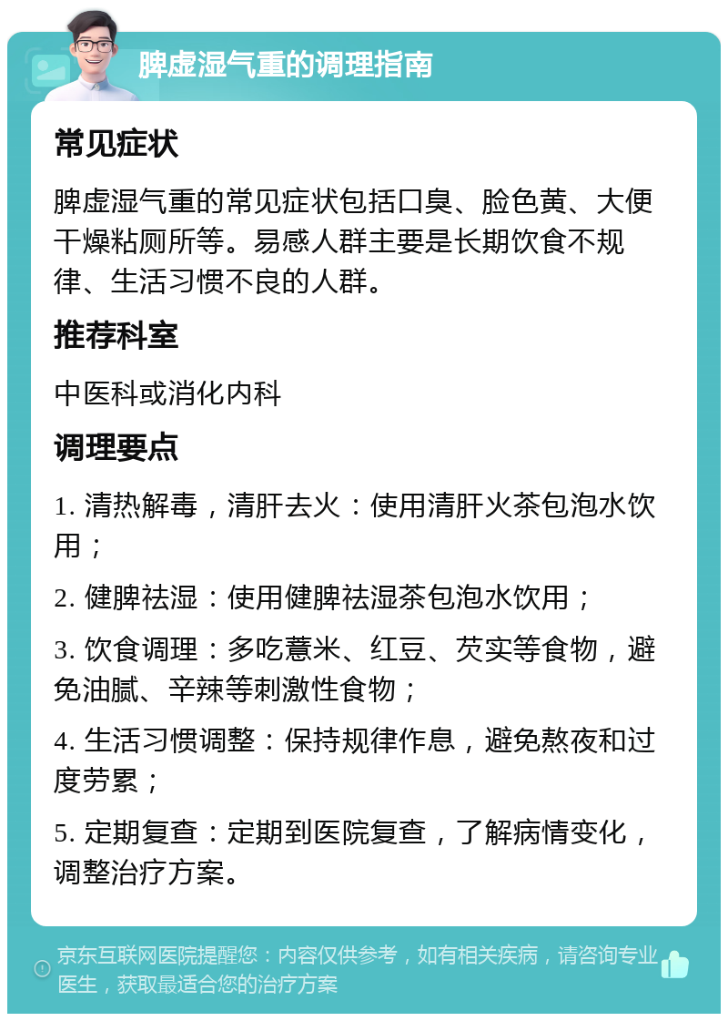 脾虚湿气重的调理指南 常见症状 脾虚湿气重的常见症状包括口臭、脸色黄、大便干燥粘厕所等。易感人群主要是长期饮食不规律、生活习惯不良的人群。 推荐科室 中医科或消化内科 调理要点 1. 清热解毒，清肝去火：使用清肝火茶包泡水饮用； 2. 健脾祛湿：使用健脾祛湿茶包泡水饮用； 3. 饮食调理：多吃薏米、红豆、芡实等食物，避免油腻、辛辣等刺激性食物； 4. 生活习惯调整：保持规律作息，避免熬夜和过度劳累； 5. 定期复查：定期到医院复查，了解病情变化，调整治疗方案。