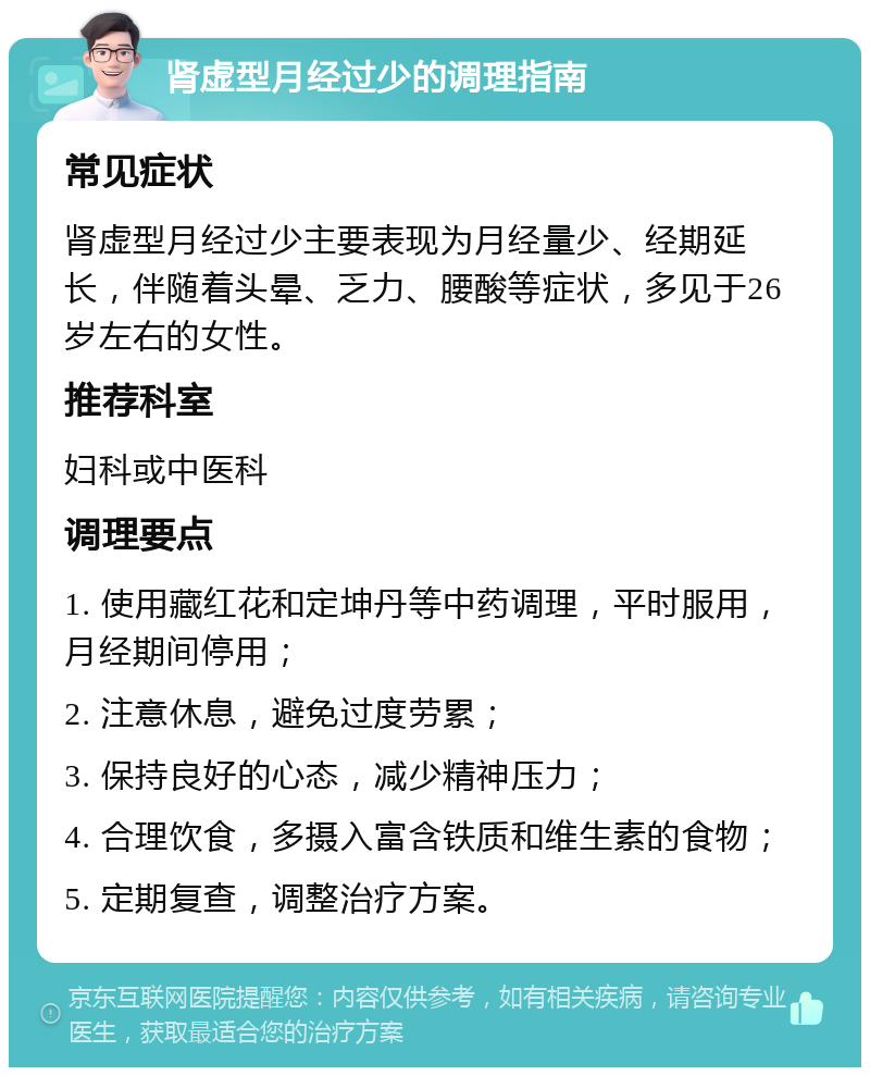 肾虚型月经过少的调理指南 常见症状 肾虚型月经过少主要表现为月经量少、经期延长，伴随着头晕、乏力、腰酸等症状，多见于26岁左右的女性。 推荐科室 妇科或中医科 调理要点 1. 使用藏红花和定坤丹等中药调理，平时服用，月经期间停用； 2. 注意休息，避免过度劳累； 3. 保持良好的心态，减少精神压力； 4. 合理饮食，多摄入富含铁质和维生素的食物； 5. 定期复查，调整治疗方案。