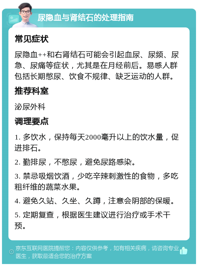 尿隐血与肾结石的处理指南 常见症状 尿隐血++和右肾结石可能会引起血尿、尿频、尿急、尿痛等症状，尤其是在月经前后。易感人群包括长期憋尿、饮食不规律、缺乏运动的人群。 推荐科室 泌尿外科 调理要点 1. 多饮水，保持每天2000毫升以上的饮水量，促进排石。 2. 勤排尿，不憋尿，避免尿路感染。 3. 禁忌吸烟饮酒，少吃辛辣刺激性的食物，多吃粗纤维的蔬菜水果。 4. 避免久站、久坐、久蹲，注意会阴部的保暖。 5. 定期复查，根据医生建议进行治疗或手术干预。