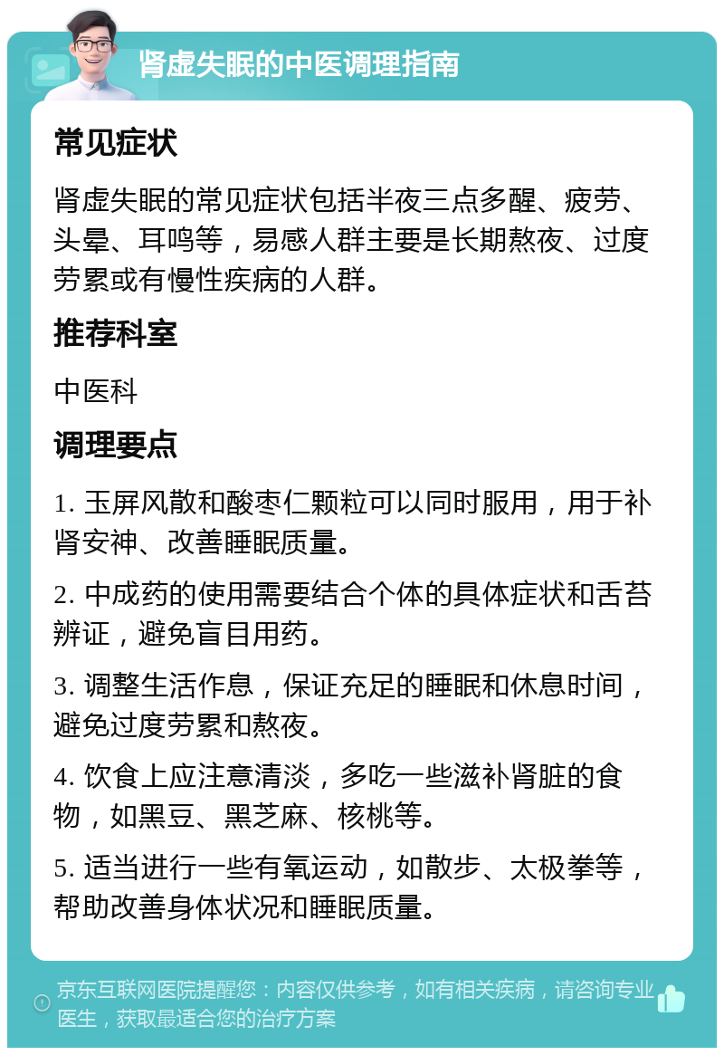 肾虚失眠的中医调理指南 常见症状 肾虚失眠的常见症状包括半夜三点多醒、疲劳、头晕、耳鸣等，易感人群主要是长期熬夜、过度劳累或有慢性疾病的人群。 推荐科室 中医科 调理要点 1. 玉屏风散和酸枣仁颗粒可以同时服用，用于补肾安神、改善睡眠质量。 2. 中成药的使用需要结合个体的具体症状和舌苔辨证，避免盲目用药。 3. 调整生活作息，保证充足的睡眠和休息时间，避免过度劳累和熬夜。 4. 饮食上应注意清淡，多吃一些滋补肾脏的食物，如黑豆、黑芝麻、核桃等。 5. 适当进行一些有氧运动，如散步、太极拳等，帮助改善身体状况和睡眠质量。