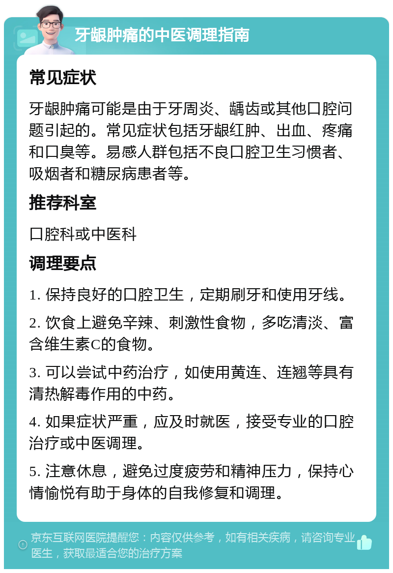 牙龈肿痛的中医调理指南 常见症状 牙龈肿痛可能是由于牙周炎、龋齿或其他口腔问题引起的。常见症状包括牙龈红肿、出血、疼痛和口臭等。易感人群包括不良口腔卫生习惯者、吸烟者和糖尿病患者等。 推荐科室 口腔科或中医科 调理要点 1. 保持良好的口腔卫生，定期刷牙和使用牙线。 2. 饮食上避免辛辣、刺激性食物，多吃清淡、富含维生素C的食物。 3. 可以尝试中药治疗，如使用黄连、连翘等具有清热解毒作用的中药。 4. 如果症状严重，应及时就医，接受专业的口腔治疗或中医调理。 5. 注意休息，避免过度疲劳和精神压力，保持心情愉悦有助于身体的自我修复和调理。