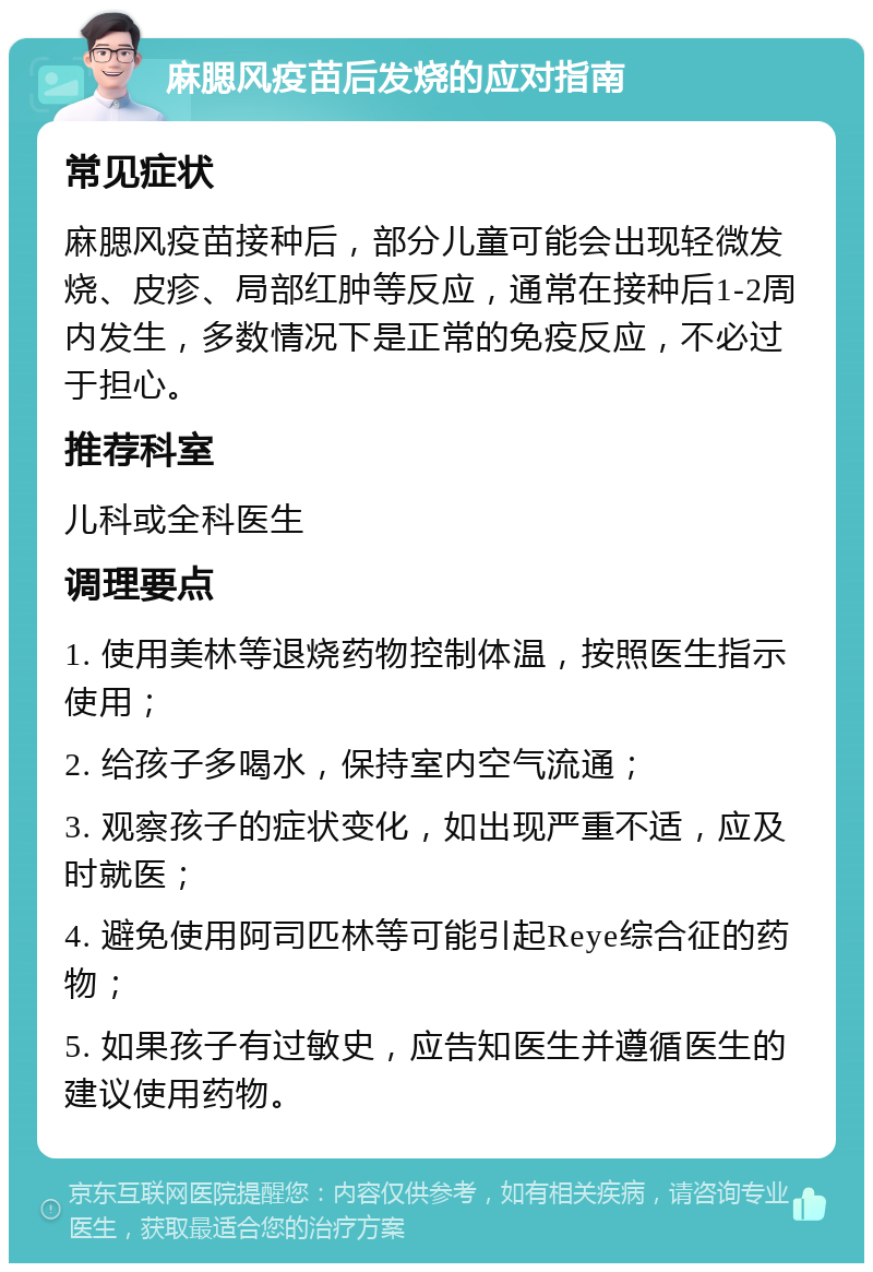 麻腮风疫苗后发烧的应对指南 常见症状 麻腮风疫苗接种后，部分儿童可能会出现轻微发烧、皮疹、局部红肿等反应，通常在接种后1-2周内发生，多数情况下是正常的免疫反应，不必过于担心。 推荐科室 儿科或全科医生 调理要点 1. 使用美林等退烧药物控制体温，按照医生指示使用； 2. 给孩子多喝水，保持室内空气流通； 3. 观察孩子的症状变化，如出现严重不适，应及时就医； 4. 避免使用阿司匹林等可能引起Reye综合征的药物； 5. 如果孩子有过敏史，应告知医生并遵循医生的建议使用药物。