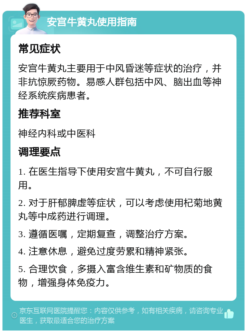 安宫牛黄丸使用指南 常见症状 安宫牛黄丸主要用于中风昏迷等症状的治疗，并非抗惊厥药物。易感人群包括中风、脑出血等神经系统疾病患者。 推荐科室 神经内科或中医科 调理要点 1. 在医生指导下使用安宫牛黄丸，不可自行服用。 2. 对于肝郁脾虚等症状，可以考虑使用杞菊地黄丸等中成药进行调理。 3. 遵循医嘱，定期复查，调整治疗方案。 4. 注意休息，避免过度劳累和精神紧张。 5. 合理饮食，多摄入富含维生素和矿物质的食物，增强身体免疫力。