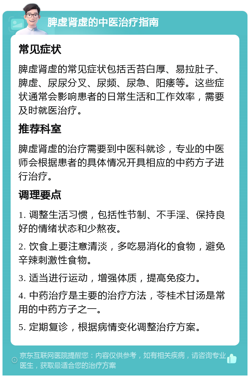 脾虚肾虚的中医治疗指南 常见症状 脾虚肾虚的常见症状包括舌苔白厚、易拉肚子、脾虚、尿尿分叉、尿频、尿急、阳痿等。这些症状通常会影响患者的日常生活和工作效率，需要及时就医治疗。 推荐科室 脾虚肾虚的治疗需要到中医科就诊，专业的中医师会根据患者的具体情况开具相应的中药方子进行治疗。 调理要点 1. 调整生活习惯，包括性节制、不手淫、保持良好的情绪状态和少熬夜。 2. 饮食上要注意清淡，多吃易消化的食物，避免辛辣刺激性食物。 3. 适当进行运动，增强体质，提高免疫力。 4. 中药治疗是主要的治疗方法，苓桂术甘汤是常用的中药方子之一。 5. 定期复诊，根据病情变化调整治疗方案。