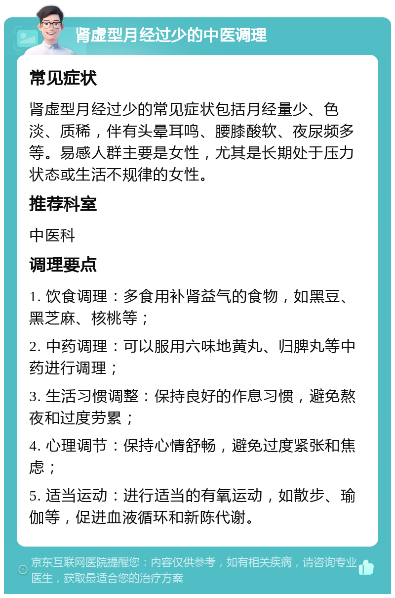 肾虚型月经过少的中医调理 常见症状 肾虚型月经过少的常见症状包括月经量少、色淡、质稀，伴有头晕耳鸣、腰膝酸软、夜尿频多等。易感人群主要是女性，尤其是长期处于压力状态或生活不规律的女性。 推荐科室 中医科 调理要点 1. 饮食调理：多食用补肾益气的食物，如黑豆、黑芝麻、核桃等； 2. 中药调理：可以服用六味地黄丸、归脾丸等中药进行调理； 3. 生活习惯调整：保持良好的作息习惯，避免熬夜和过度劳累； 4. 心理调节：保持心情舒畅，避免过度紧张和焦虑； 5. 适当运动：进行适当的有氧运动，如散步、瑜伽等，促进血液循环和新陈代谢。