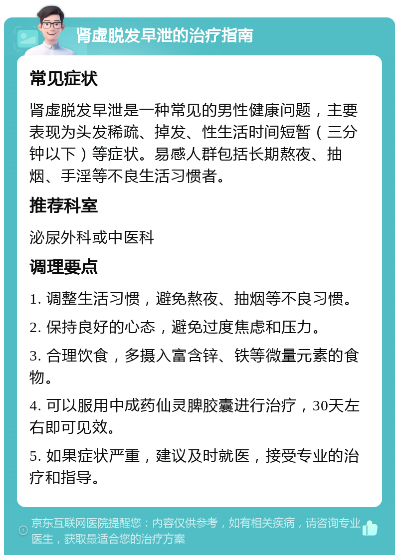 肾虚脱发早泄的治疗指南 常见症状 肾虚脱发早泄是一种常见的男性健康问题，主要表现为头发稀疏、掉发、性生活时间短暂（三分钟以下）等症状。易感人群包括长期熬夜、抽烟、手淫等不良生活习惯者。 推荐科室 泌尿外科或中医科 调理要点 1. 调整生活习惯，避免熬夜、抽烟等不良习惯。 2. 保持良好的心态，避免过度焦虑和压力。 3. 合理饮食，多摄入富含锌、铁等微量元素的食物。 4. 可以服用中成药仙灵脾胶囊进行治疗，30天左右即可见效。 5. 如果症状严重，建议及时就医，接受专业的治疗和指导。