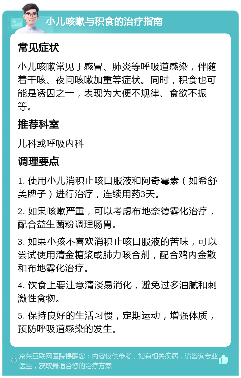 小儿咳嗽与积食的治疗指南 常见症状 小儿咳嗽常见于感冒、肺炎等呼吸道感染，伴随着干咳、夜间咳嗽加重等症状。同时，积食也可能是诱因之一，表现为大便不规律、食欲不振等。 推荐科室 儿科或呼吸内科 调理要点 1. 使用小儿消积止咳口服液和阿奇霉素（如希舒美牌子）进行治疗，连续用药3天。 2. 如果咳嗽严重，可以考虑布地奈德雾化治疗，配合益生菌粉调理肠胃。 3. 如果小孩不喜欢消积止咳口服液的苦味，可以尝试使用清金糖浆或肺力咳合剂，配合鸡内金散和布地雾化治疗。 4. 饮食上要注意清淡易消化，避免过多油腻和刺激性食物。 5. 保持良好的生活习惯，定期运动，增强体质，预防呼吸道感染的发生。