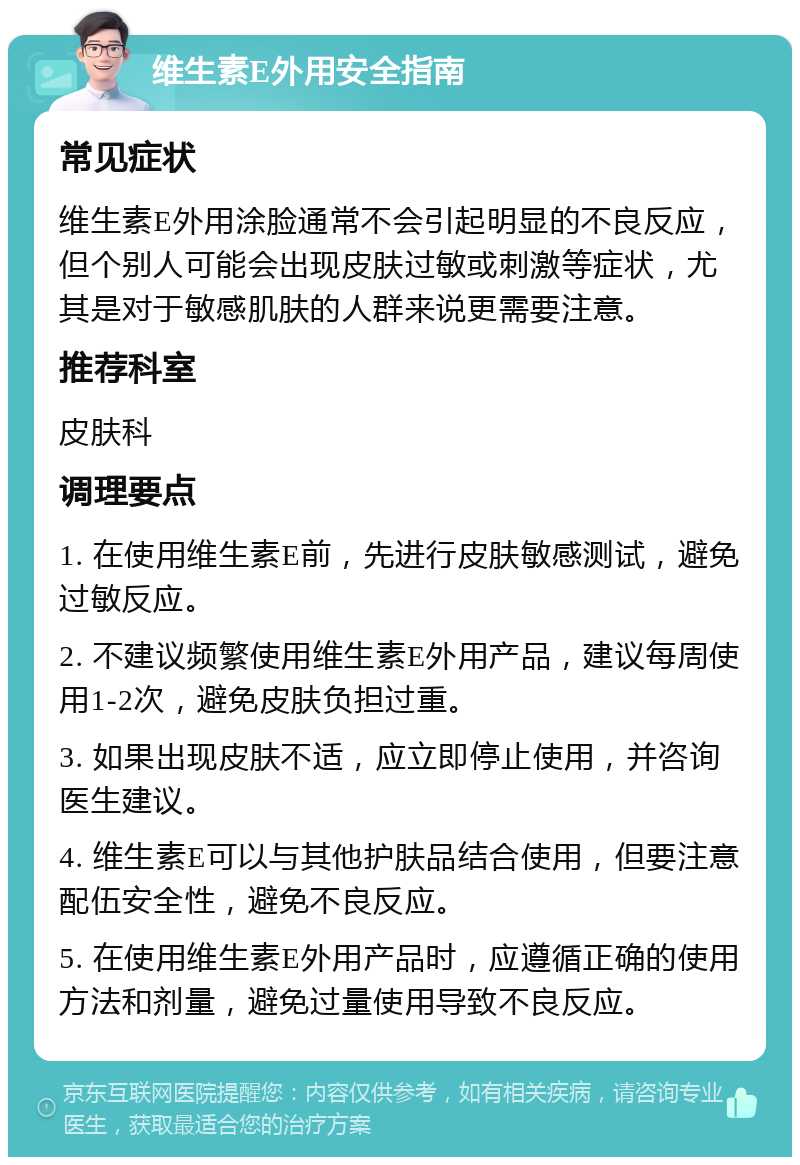 维生素E外用安全指南 常见症状 维生素E外用涂脸通常不会引起明显的不良反应，但个别人可能会出现皮肤过敏或刺激等症状，尤其是对于敏感肌肤的人群来说更需要注意。 推荐科室 皮肤科 调理要点 1. 在使用维生素E前，先进行皮肤敏感测试，避免过敏反应。 2. 不建议频繁使用维生素E外用产品，建议每周使用1-2次，避免皮肤负担过重。 3. 如果出现皮肤不适，应立即停止使用，并咨询医生建议。 4. 维生素E可以与其他护肤品结合使用，但要注意配伍安全性，避免不良反应。 5. 在使用维生素E外用产品时，应遵循正确的使用方法和剂量，避免过量使用导致不良反应。