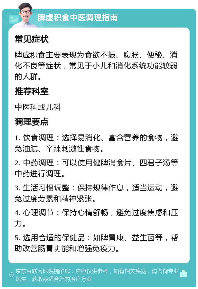 脾虚积食中医调理指南 常见症状 脾虚积食主要表现为食欲不振、腹胀、便秘、消化不良等症状，常见于小儿和消化系统功能较弱的人群。 推荐科室 中医科或儿科 调理要点 1. 饮食调理：选择易消化、富含营养的食物，避免油腻、辛辣刺激性食物。 2. 中药调理：可以使用健脾消食片、四君子汤等中药进行调理。 3. 生活习惯调整：保持规律作息，适当运动，避免过度劳累和精神紧张。 4. 心理调节：保持心情舒畅，避免过度焦虑和压力。 5. 选用合适的保健品：如脾胃康、益生菌等，帮助改善肠胃功能和增强免疫力。