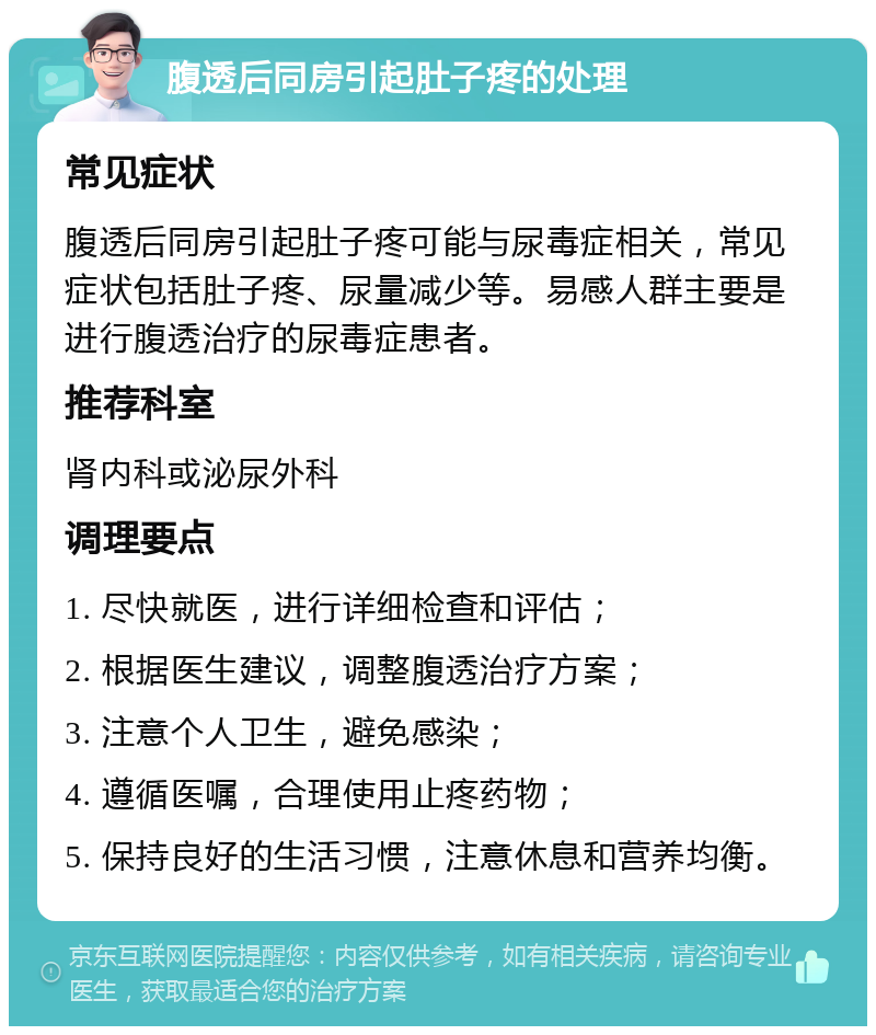 腹透后同房引起肚子疼的处理 常见症状 腹透后同房引起肚子疼可能与尿毒症相关，常见症状包括肚子疼、尿量减少等。易感人群主要是进行腹透治疗的尿毒症患者。 推荐科室 肾内科或泌尿外科 调理要点 1. 尽快就医，进行详细检查和评估； 2. 根据医生建议，调整腹透治疗方案； 3. 注意个人卫生，避免感染； 4. 遵循医嘱，合理使用止疼药物； 5. 保持良好的生活习惯，注意休息和营养均衡。