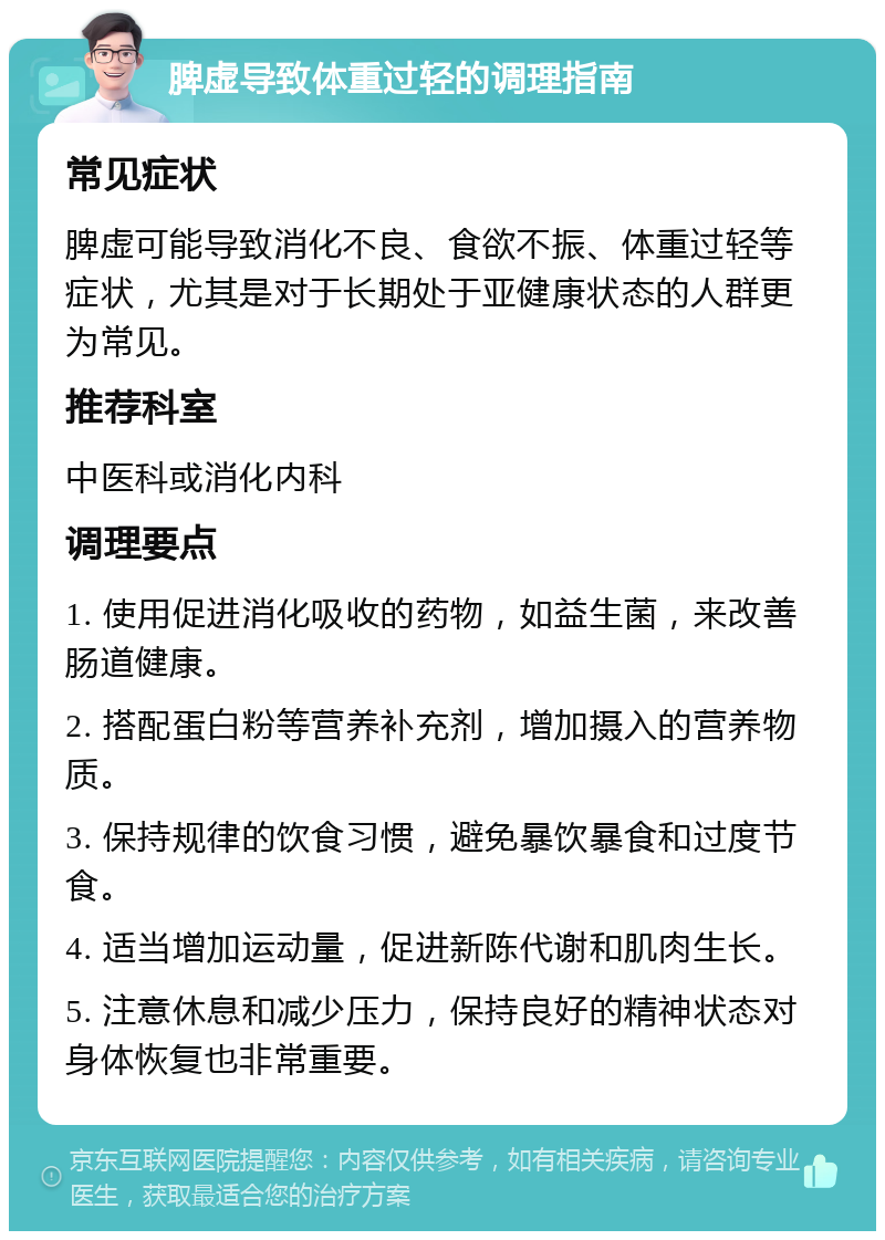 脾虚导致体重过轻的调理指南 常见症状 脾虚可能导致消化不良、食欲不振、体重过轻等症状，尤其是对于长期处于亚健康状态的人群更为常见。 推荐科室 中医科或消化内科 调理要点 1. 使用促进消化吸收的药物，如益生菌，来改善肠道健康。 2. 搭配蛋白粉等营养补充剂，增加摄入的营养物质。 3. 保持规律的饮食习惯，避免暴饮暴食和过度节食。 4. 适当增加运动量，促进新陈代谢和肌肉生长。 5. 注意休息和减少压力，保持良好的精神状态对身体恢复也非常重要。