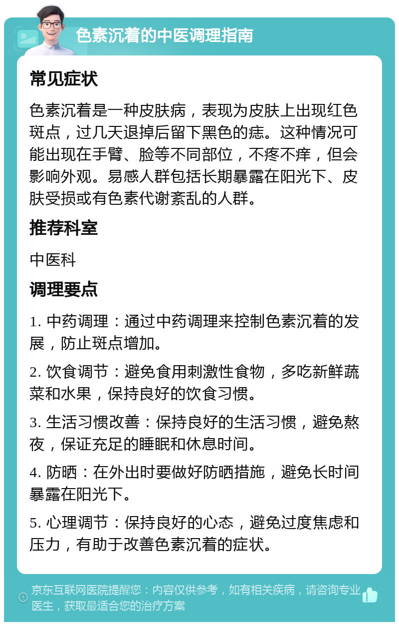 色素沉着的中医调理指南 常见症状 色素沉着是一种皮肤病，表现为皮肤上出现红色斑点，过几天退掉后留下黑色的痣。这种情况可能出现在手臂、脸等不同部位，不疼不痒，但会影响外观。易感人群包括长期暴露在阳光下、皮肤受损或有色素代谢紊乱的人群。 推荐科室 中医科 调理要点 1. 中药调理：通过中药调理来控制色素沉着的发展，防止斑点增加。 2. 饮食调节：避免食用刺激性食物，多吃新鲜蔬菜和水果，保持良好的饮食习惯。 3. 生活习惯改善：保持良好的生活习惯，避免熬夜，保证充足的睡眠和休息时间。 4. 防晒：在外出时要做好防晒措施，避免长时间暴露在阳光下。 5. 心理调节：保持良好的心态，避免过度焦虑和压力，有助于改善色素沉着的症状。