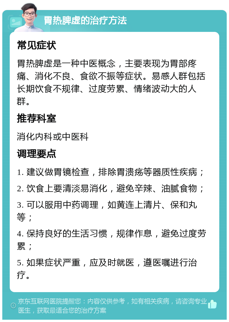 胃热脾虚的治疗方法 常见症状 胃热脾虚是一种中医概念，主要表现为胃部疼痛、消化不良、食欲不振等症状。易感人群包括长期饮食不规律、过度劳累、情绪波动大的人群。 推荐科室 消化内科或中医科 调理要点 1. 建议做胃镜检查，排除胃溃疡等器质性疾病； 2. 饮食上要清淡易消化，避免辛辣、油腻食物； 3. 可以服用中药调理，如黄连上清片、保和丸等； 4. 保持良好的生活习惯，规律作息，避免过度劳累； 5. 如果症状严重，应及时就医，遵医嘱进行治疗。