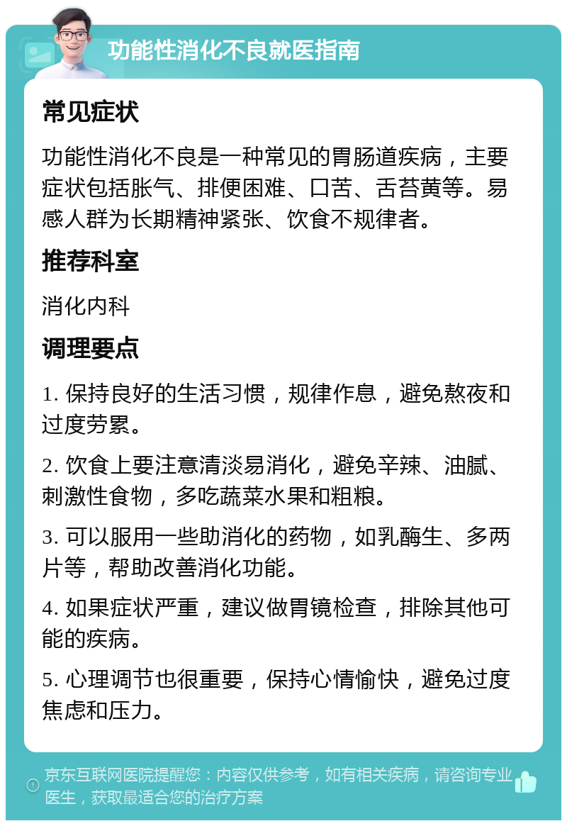 功能性消化不良就医指南 常见症状 功能性消化不良是一种常见的胃肠道疾病，主要症状包括胀气、排便困难、口苦、舌苔黄等。易感人群为长期精神紧张、饮食不规律者。 推荐科室 消化内科 调理要点 1. 保持良好的生活习惯，规律作息，避免熬夜和过度劳累。 2. 饮食上要注意清淡易消化，避免辛辣、油腻、刺激性食物，多吃蔬菜水果和粗粮。 3. 可以服用一些助消化的药物，如乳酶生、多两片等，帮助改善消化功能。 4. 如果症状严重，建议做胃镜检查，排除其他可能的疾病。 5. 心理调节也很重要，保持心情愉快，避免过度焦虑和压力。