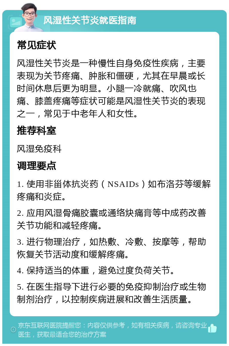 风湿性关节炎就医指南 常见症状 风湿性关节炎是一种慢性自身免疫性疾病，主要表现为关节疼痛、肿胀和僵硬，尤其在早晨或长时间休息后更为明显。小腿一冷就痛、吹风也痛、膝盖疼痛等症状可能是风湿性关节炎的表现之一，常见于中老年人和女性。 推荐科室 风湿免疫科 调理要点 1. 使用非甾体抗炎药（NSAIDs）如布洛芬等缓解疼痛和炎症。 2. 应用风湿骨痛胶囊或通络炔痛膏等中成药改善关节功能和减轻疼痛。 3. 进行物理治疗，如热敷、冷敷、按摩等，帮助恢复关节活动度和缓解疼痛。 4. 保持适当的体重，避免过度负荷关节。 5. 在医生指导下进行必要的免疫抑制治疗或生物制剂治疗，以控制疾病进展和改善生活质量。