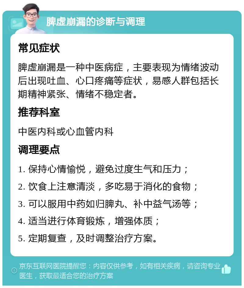 脾虚崩漏的诊断与调理 常见症状 脾虚崩漏是一种中医病症，主要表现为情绪波动后出现吐血、心口疼痛等症状，易感人群包括长期精神紧张、情绪不稳定者。 推荐科室 中医内科或心血管内科 调理要点 1. 保持心情愉悦，避免过度生气和压力； 2. 饮食上注意清淡，多吃易于消化的食物； 3. 可以服用中药如归脾丸、补中益气汤等； 4. 适当进行体育锻炼，增强体质； 5. 定期复查，及时调整治疗方案。